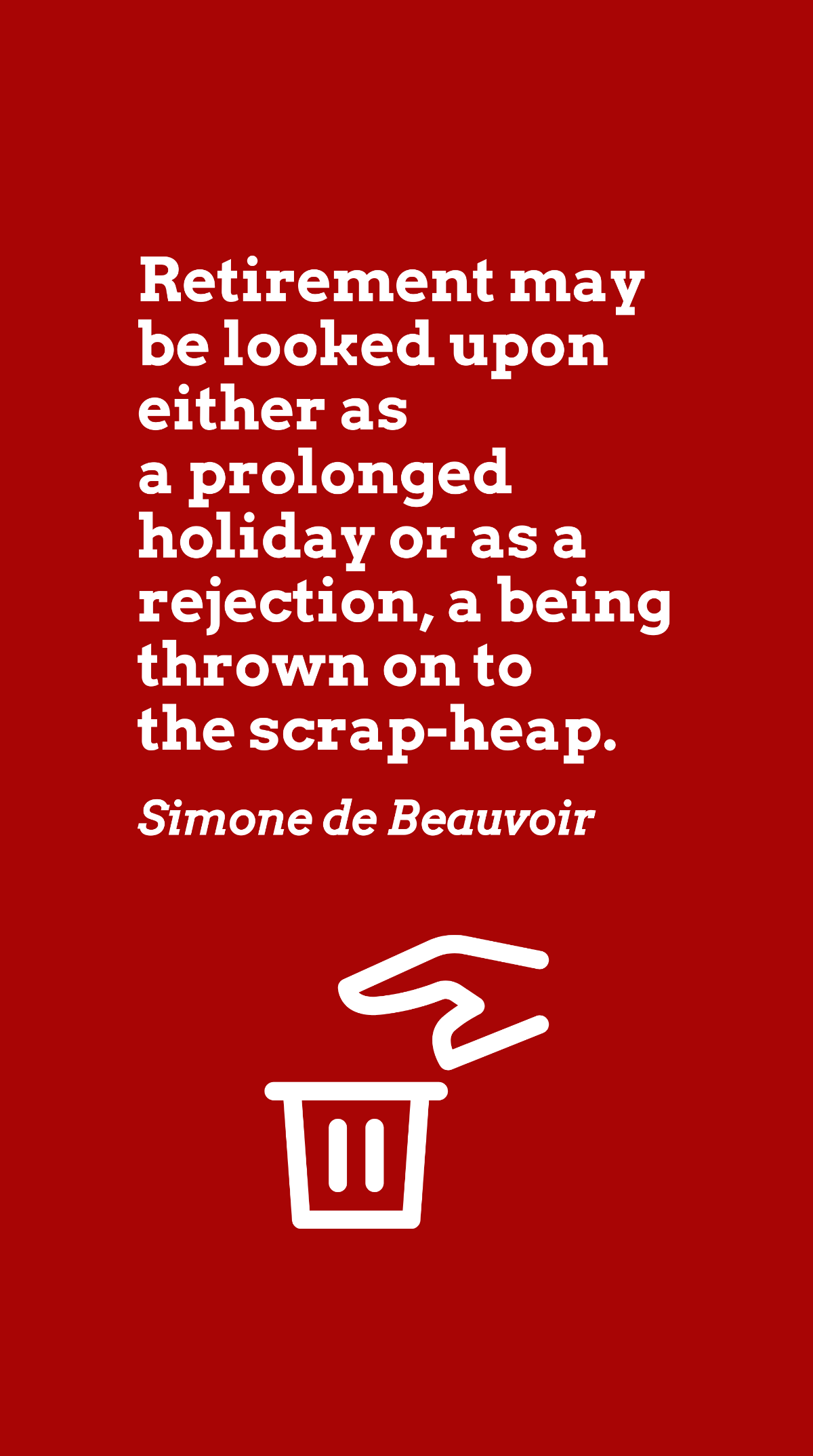 Simone de Beauvoir - Retirement may be looked upon either as a prolonged holiday or as a rejection, a being thrown on to the scrap-heap. Template
