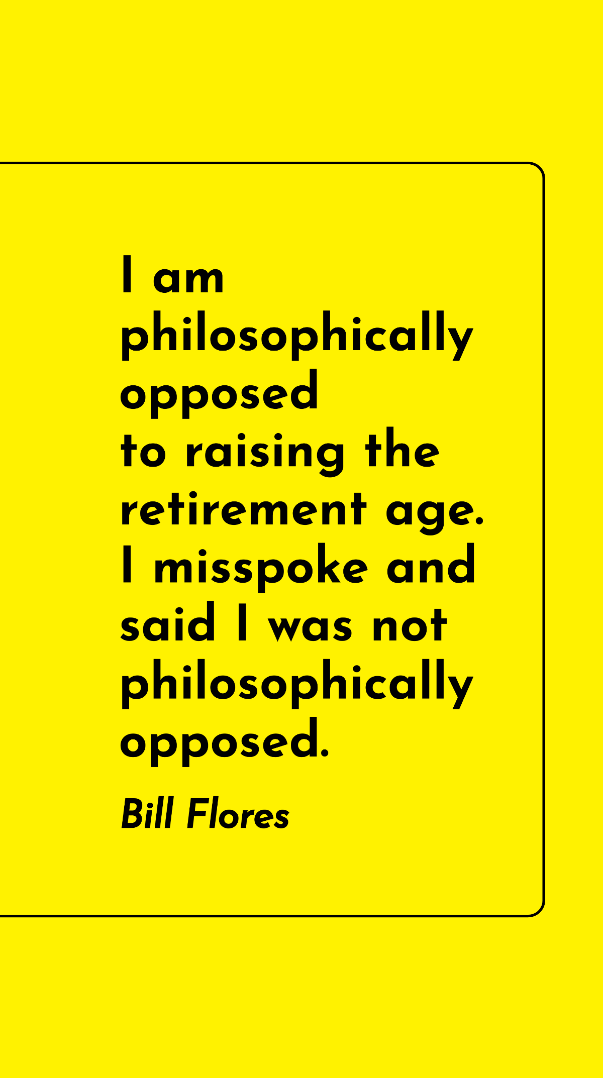 Bill Flores - I am philosophically opposed to raising the retirement age. I misspoke and said I was not philosophically opposed. Template