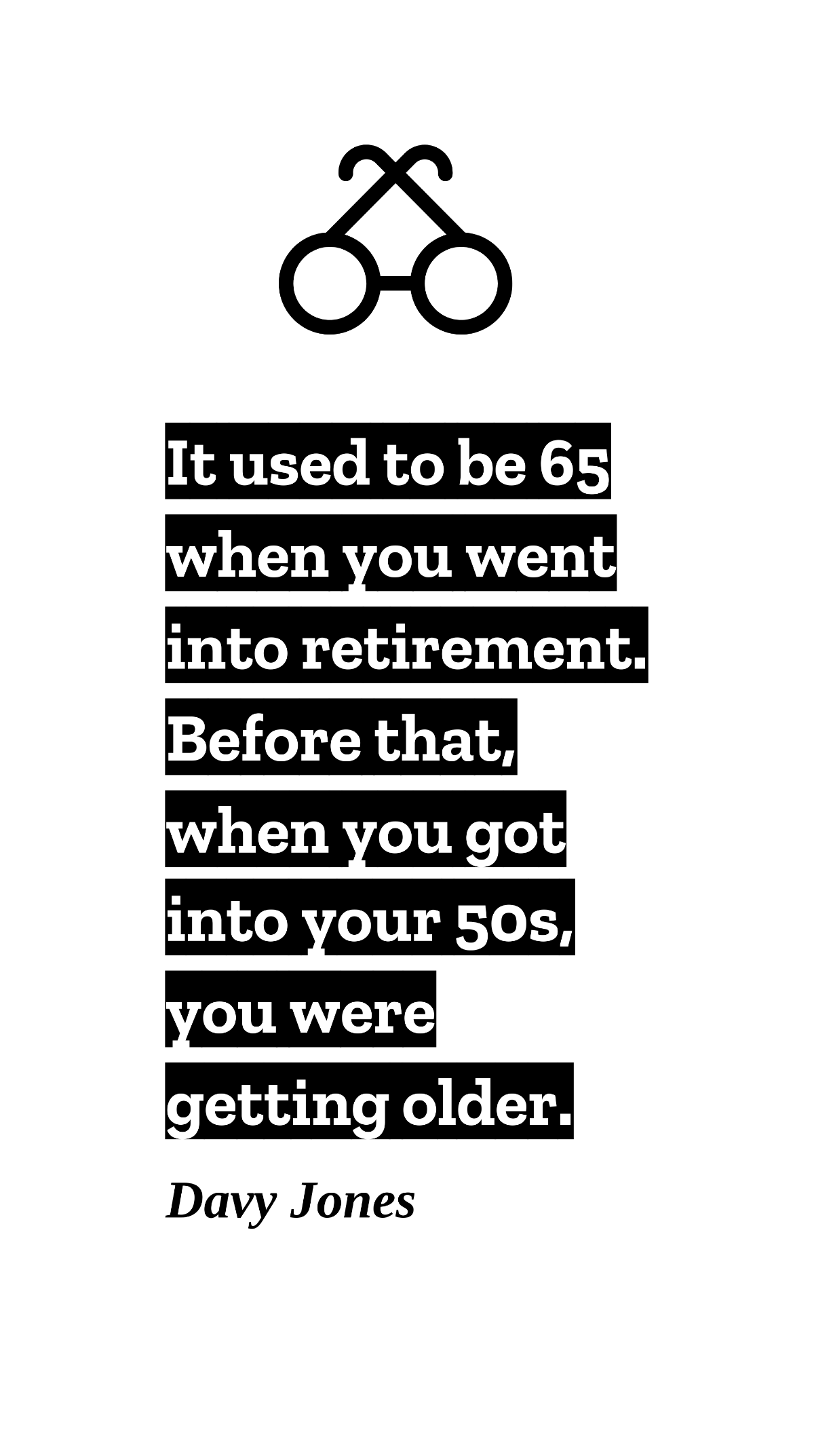 Davy Jones - It used to be 65 when you went into retirement. Before that, when you got into your 50s, you were getting older.