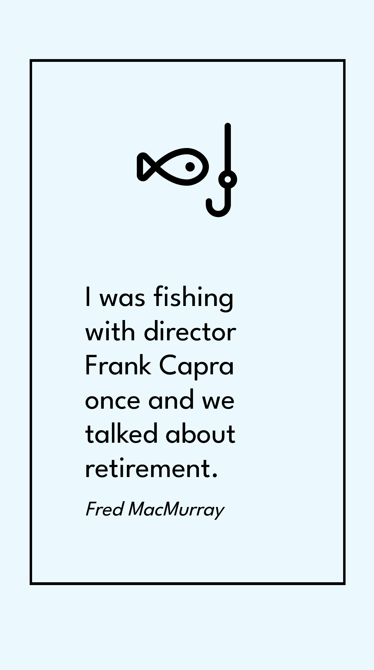 Fred MacMurray - I was fishing with director Frank Capra once and we talked about retirement.