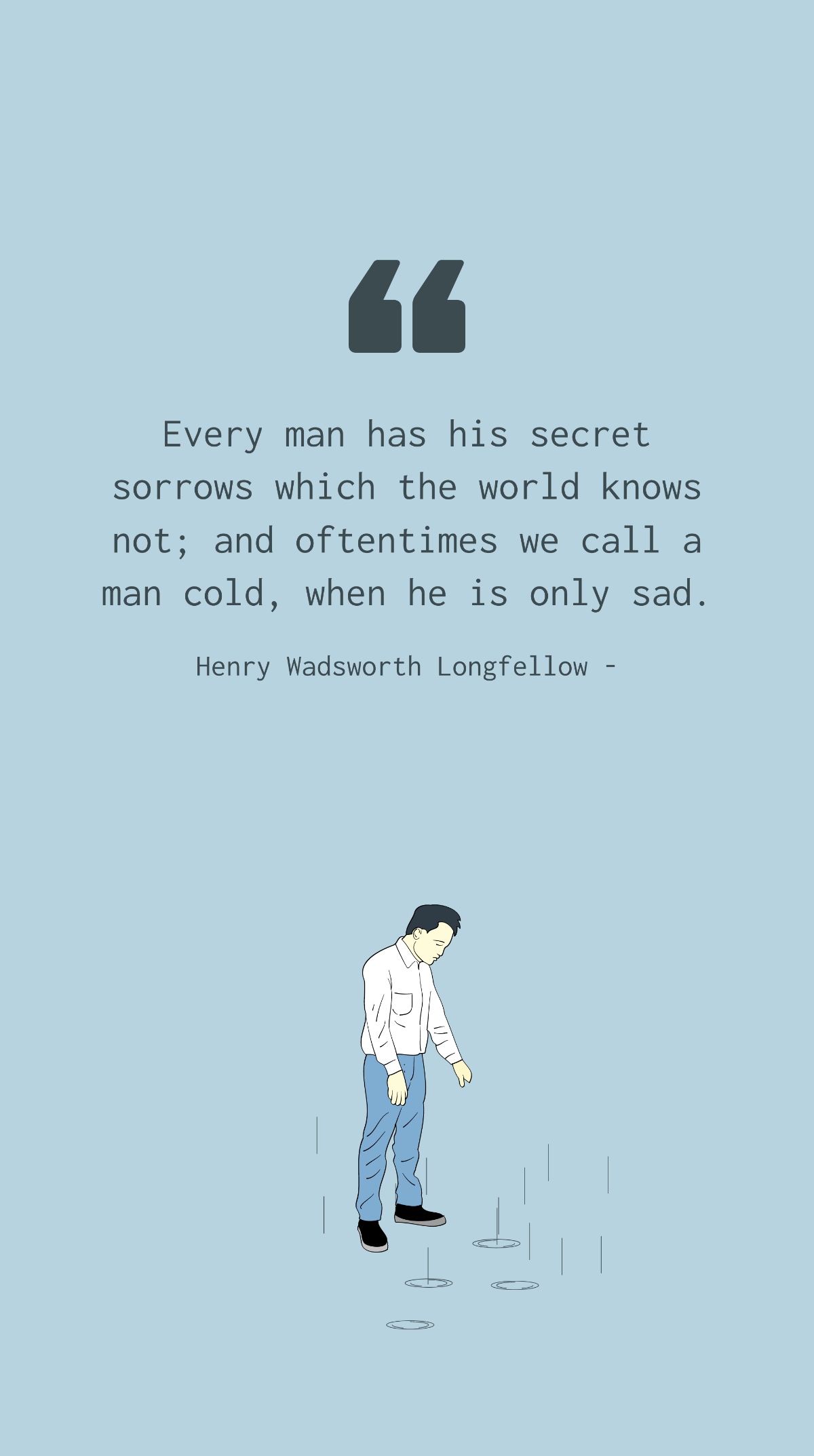 Henry Wadsworth Longfellow - Every man has his secret sorrows which the world knows not; and oftentimes we call a man cold, when he is only sad.