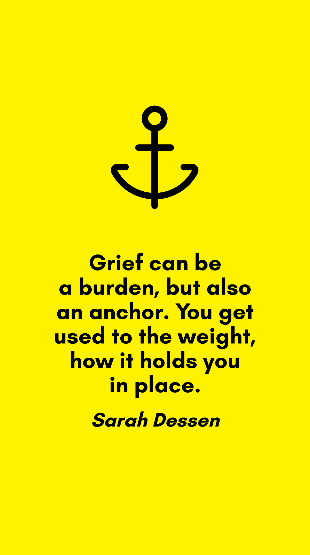 Sarah Dessen - Grief can be a burden, but also an anchor. You get used to the weight, how it holds you in place.