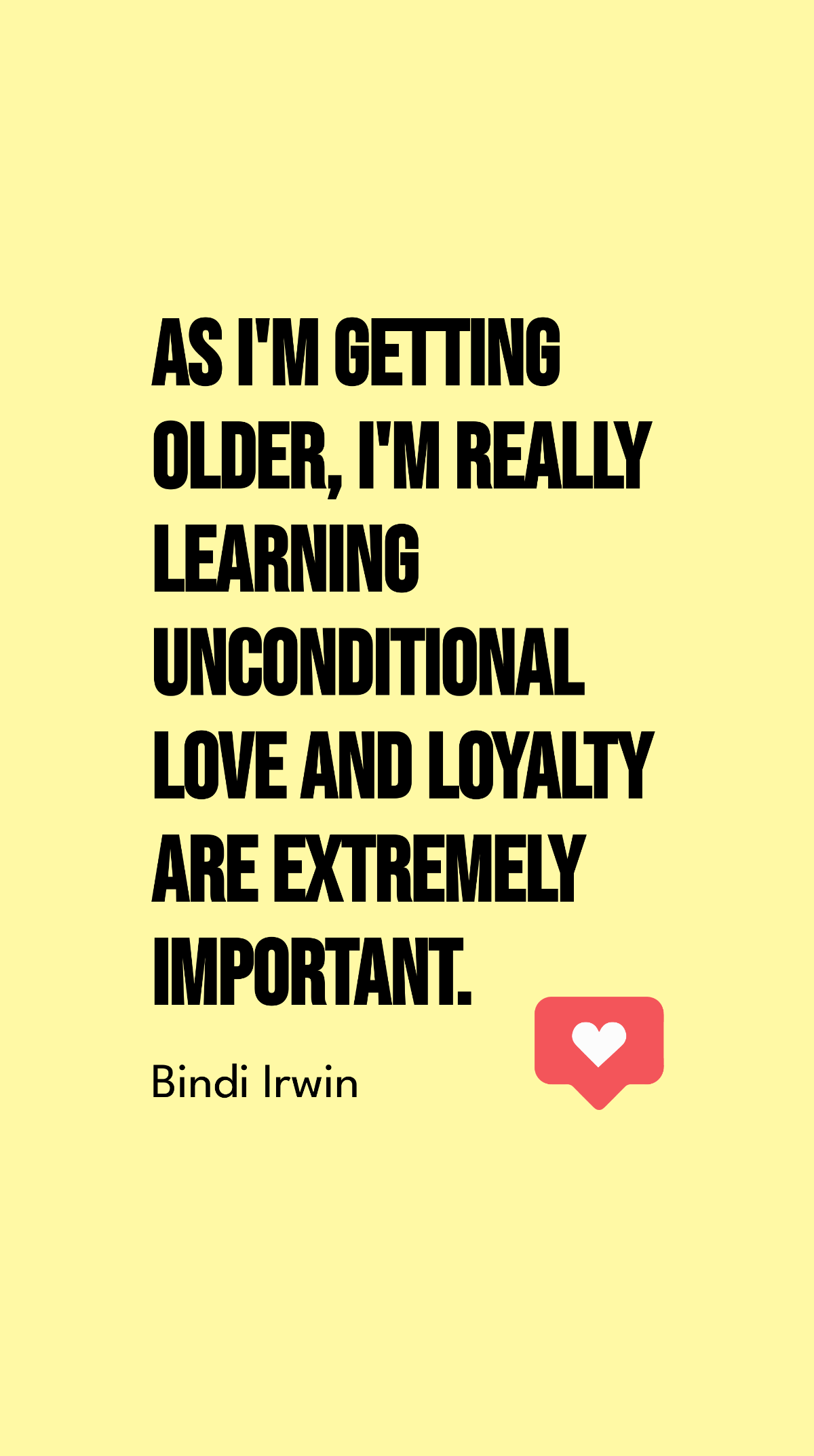Bindi Irwin- As I'm getting older, I'm really learning unconditional love and loyalty are extremely important.