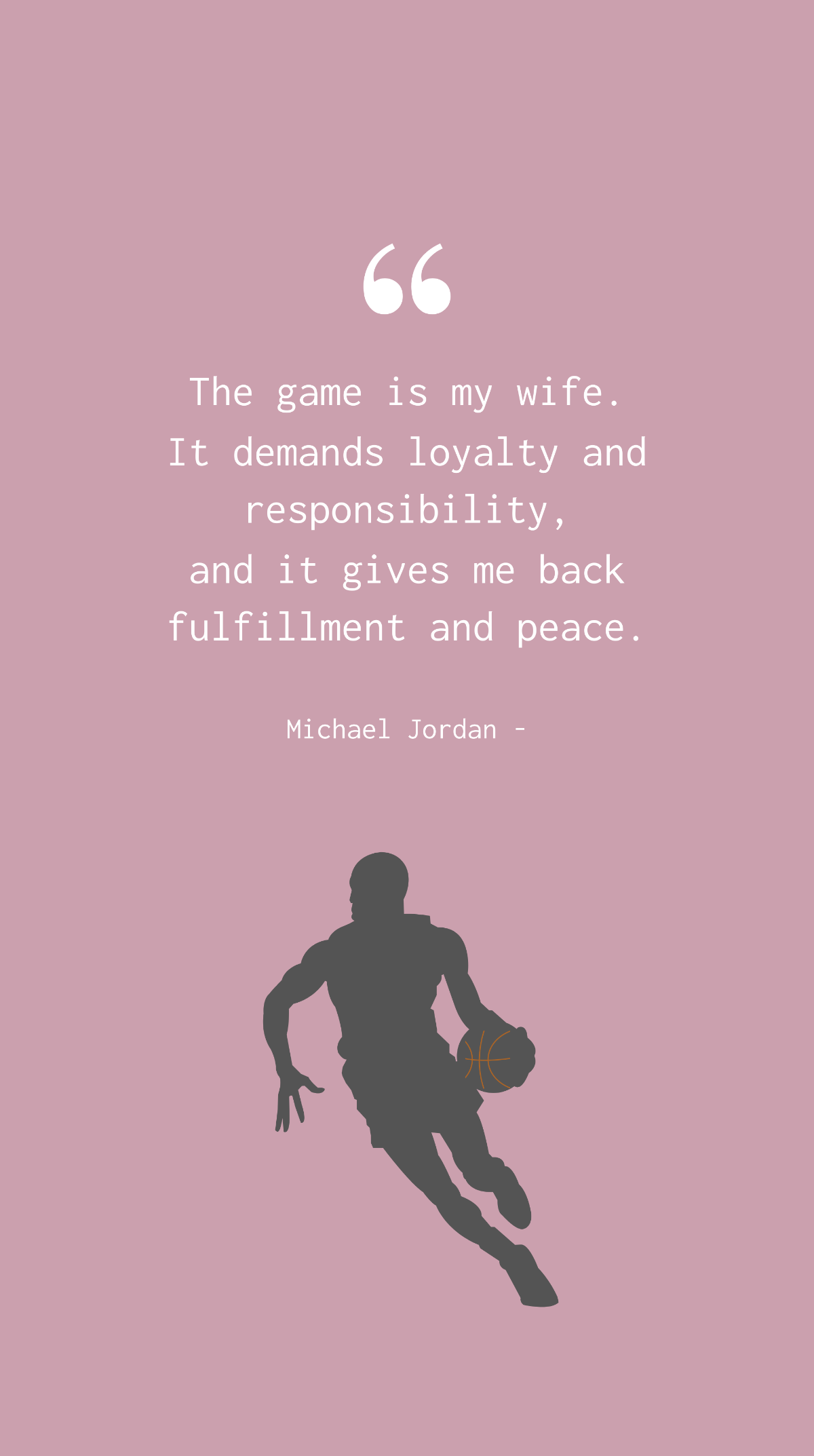 Michael Jordan - The game is my wife. It demands loyalty and responsibility, and it gives me back fulfillment and peace. Template