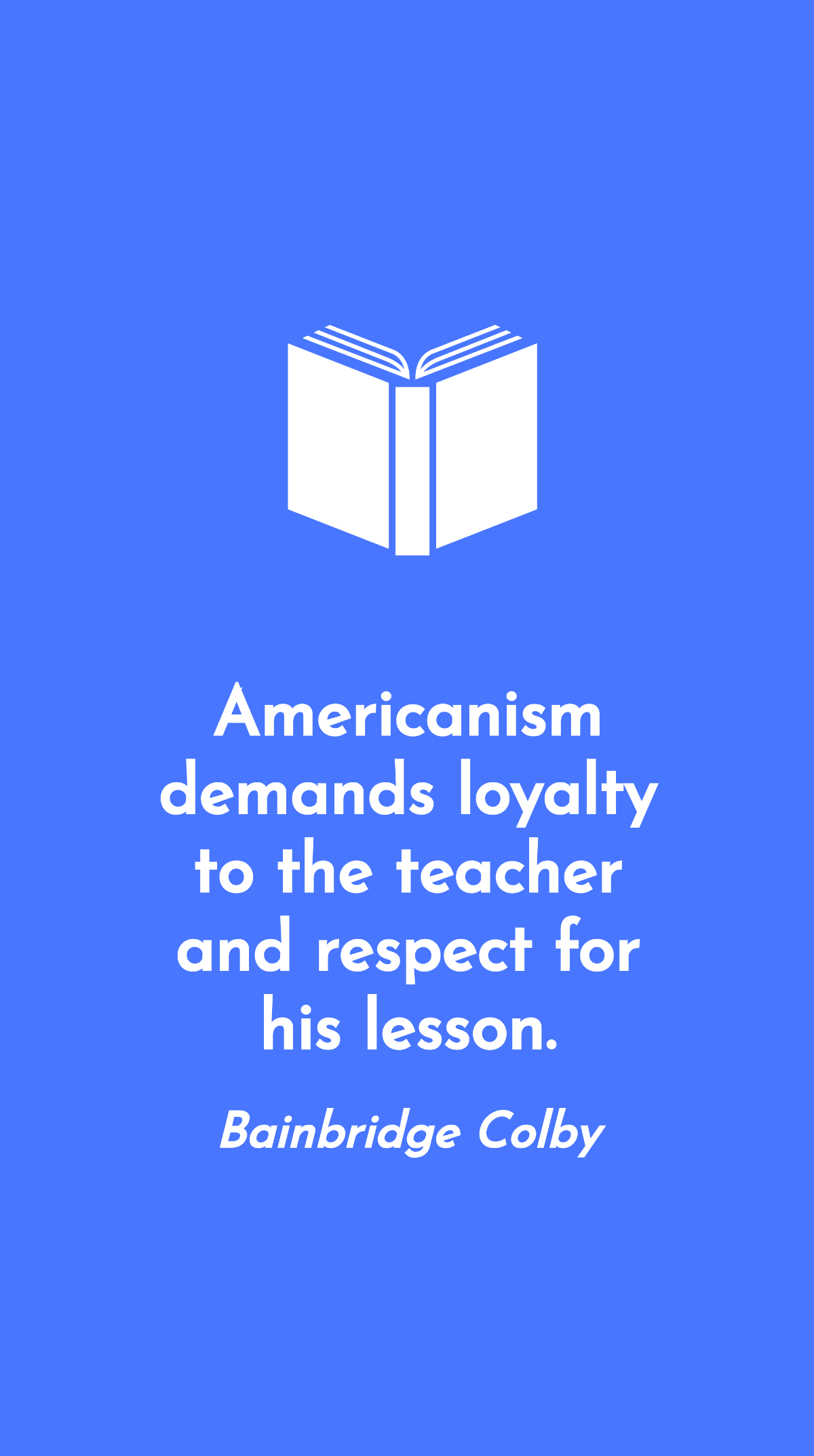 Bainbridge Colby - Americanism demands loyalty to the teacher and respect for his lesson. Template