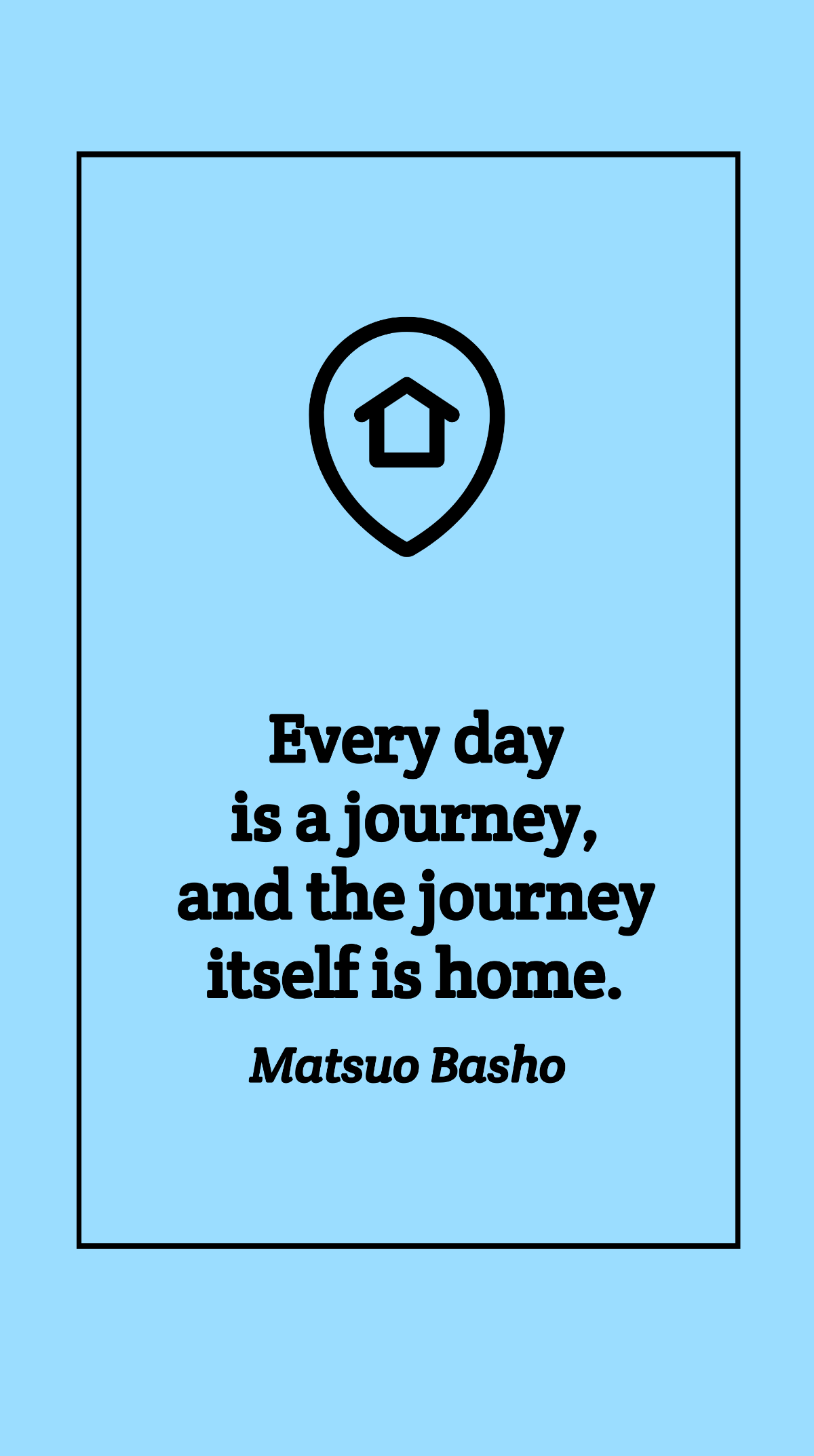 Matsuo Basho - Every day is a journey, and the journey itself is home.