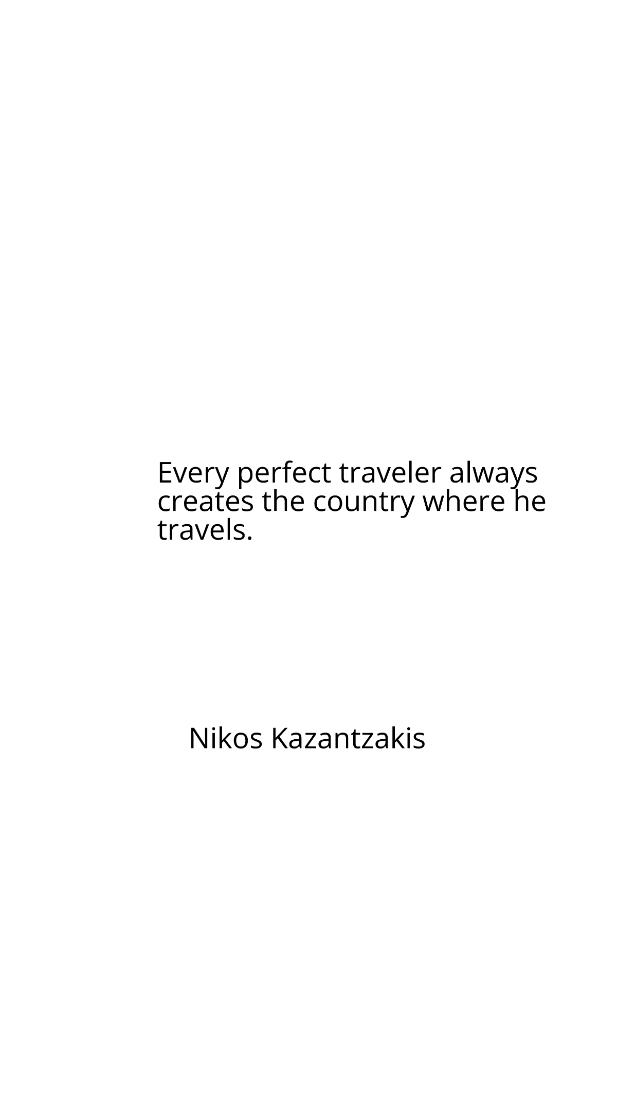 Nikos Kazantzakis - Every perfect traveler always creates the country where he travels.