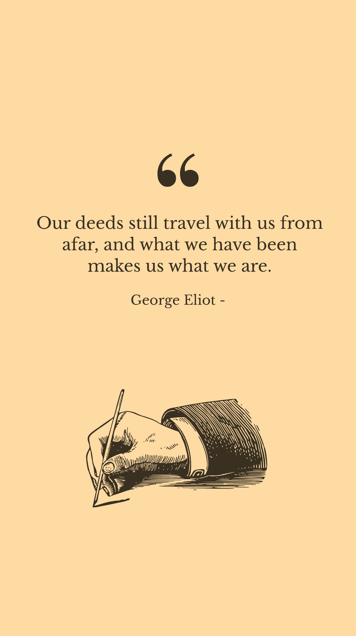 George Eliot - Our deeds still travel with us from afar, and what we have been makes us what we are.