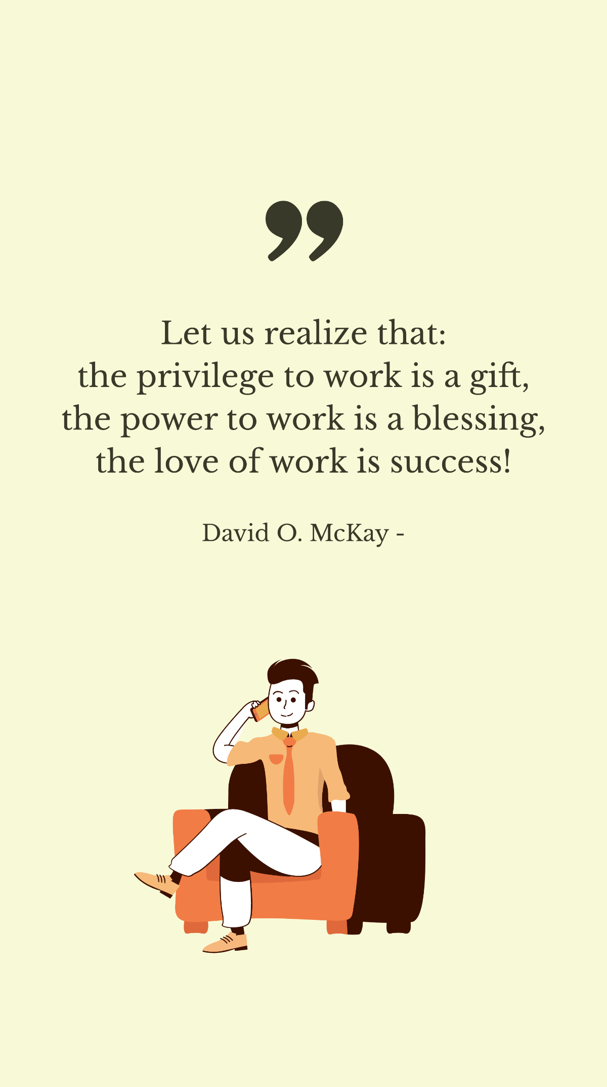 Free David O. McKay - Let us realize that: the privilege to work is a gift, the power to work is a blessing, the love of work is success! Template