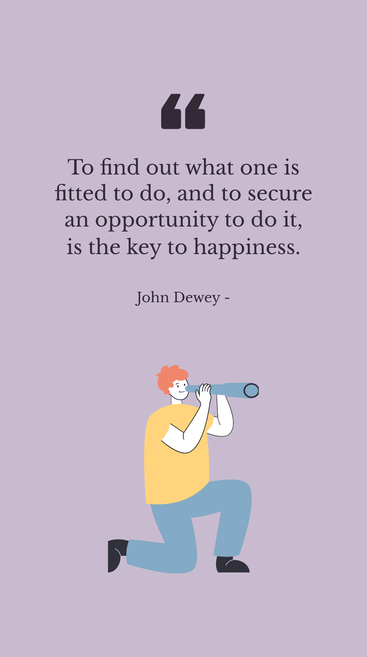 John Dewey - To find out what one is fitted to do, and to secure an opportunity to do it, is the key to happiness.