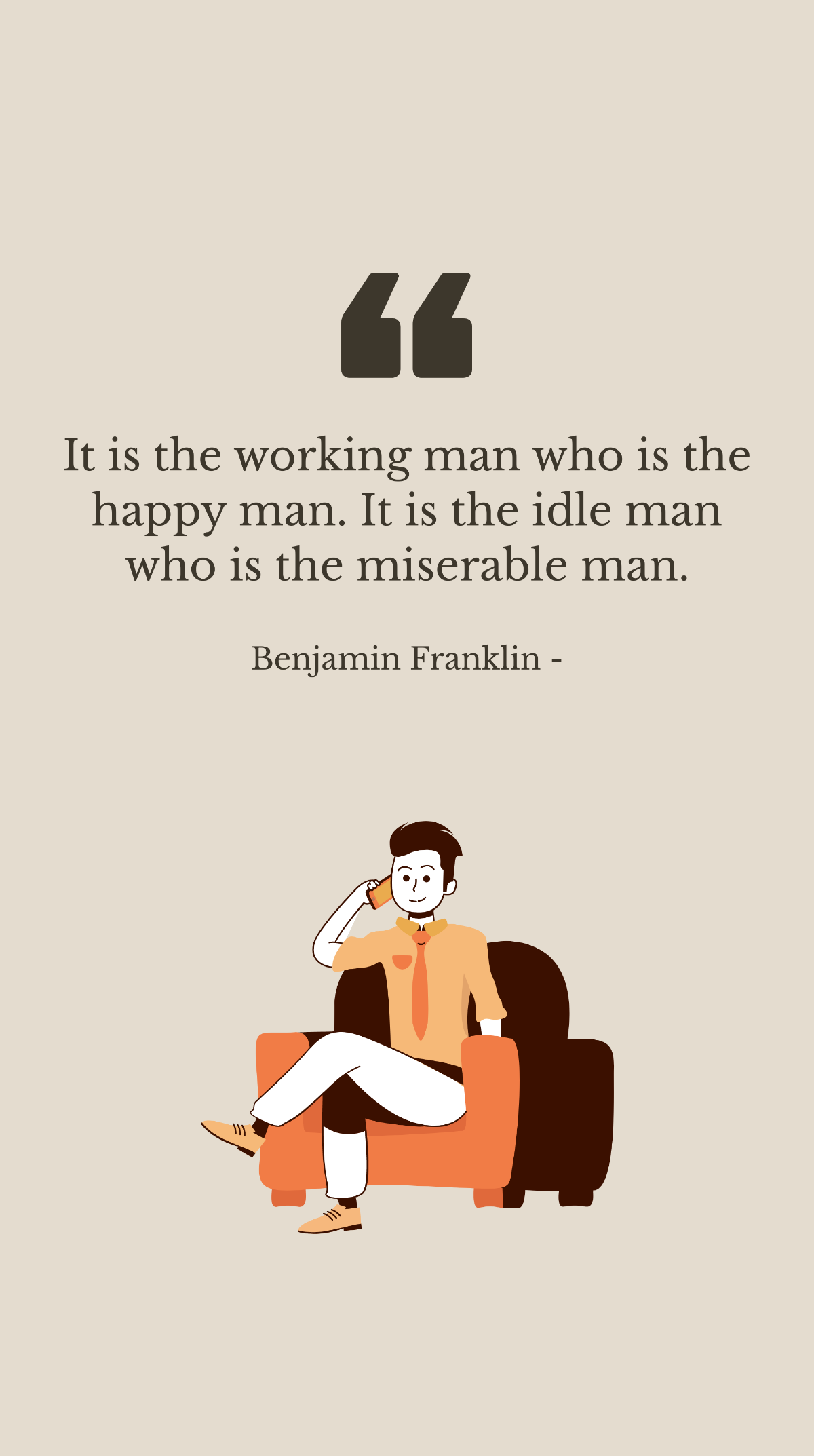 Free Benjamin Franklin - It is the working man who is the happy man. It is the idle man who is the miserable man. Template
