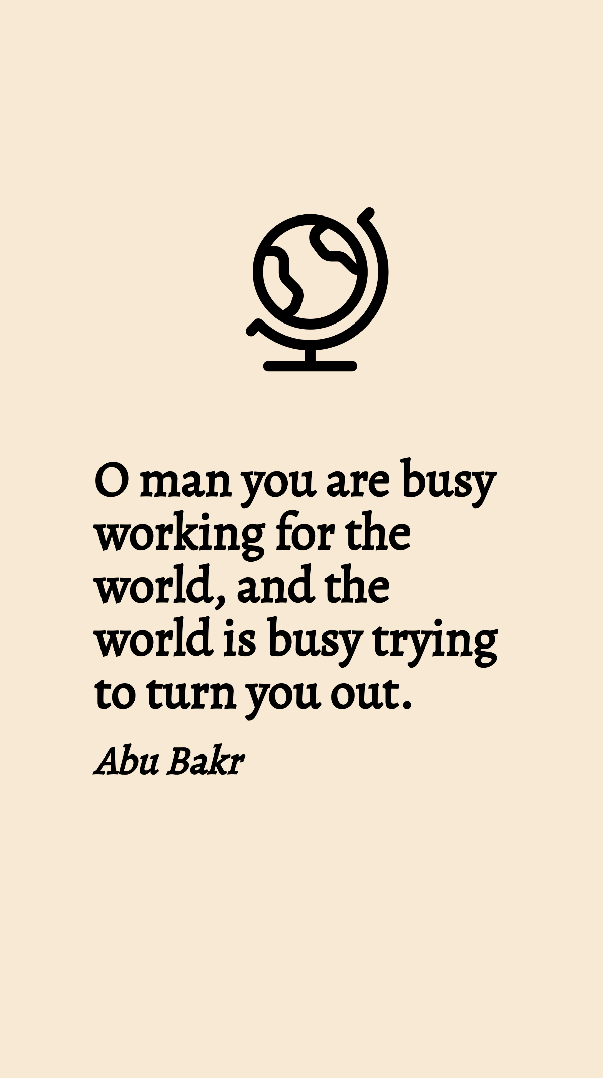 Abu Bakr - O man you are busy working for the world, and the world is busy trying to turn you out.
