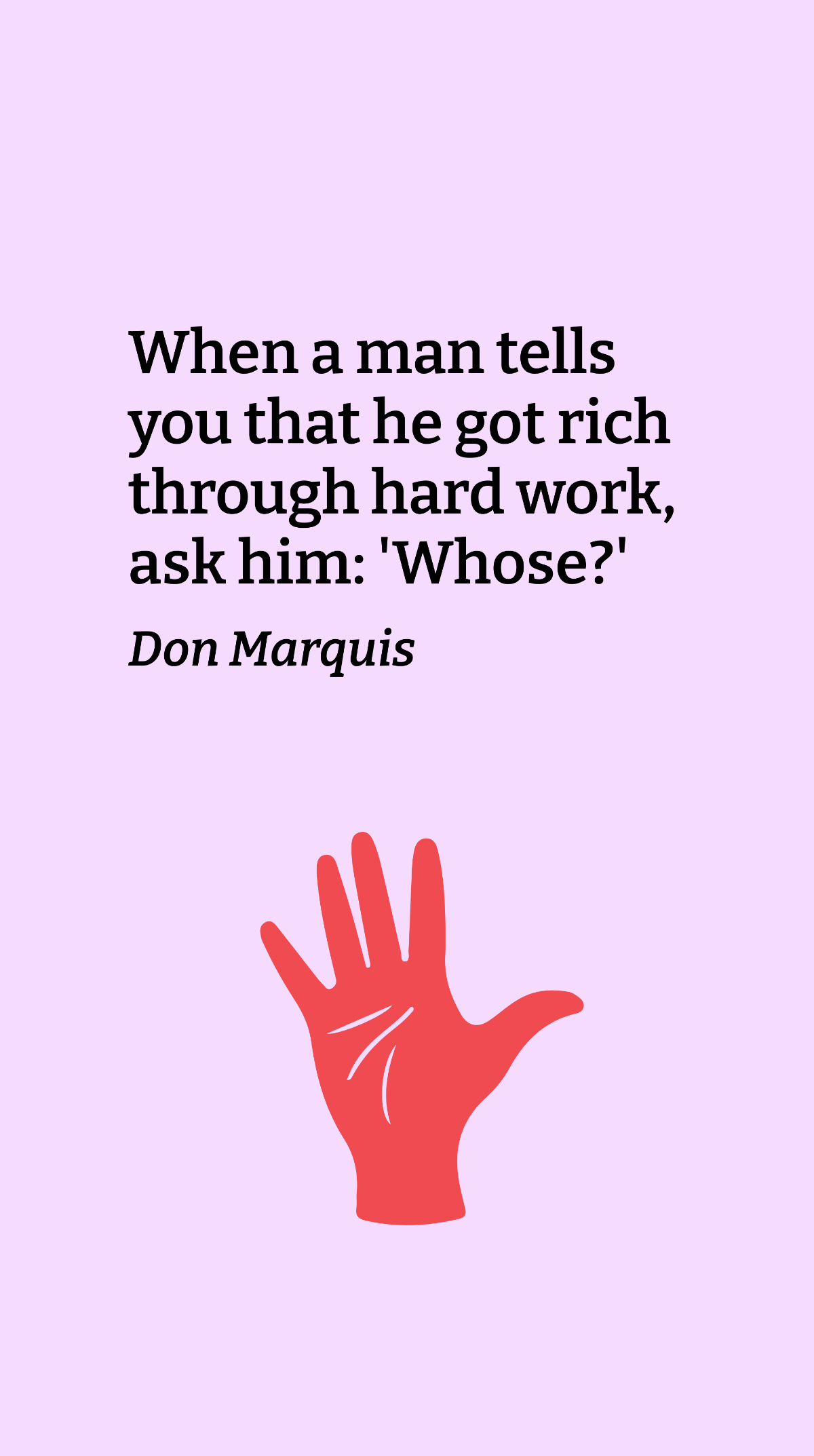 Don Marquis - When a man tells you that he got rich through hard work, ask him: 'Whose?' Template