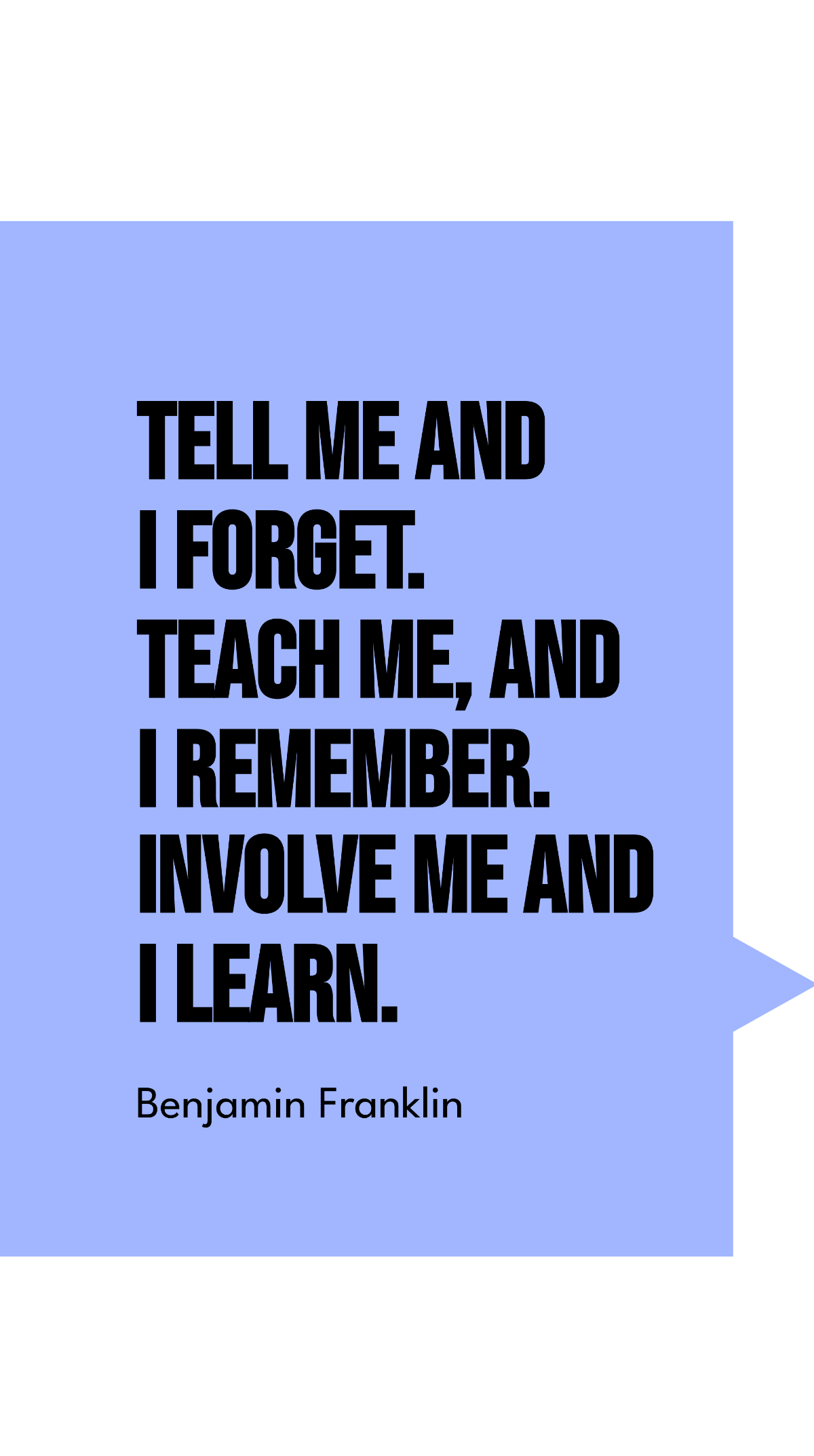 Benjamin Franklin - Tell me and I forget. Teach me, and I remember. Involve me and I learn.
