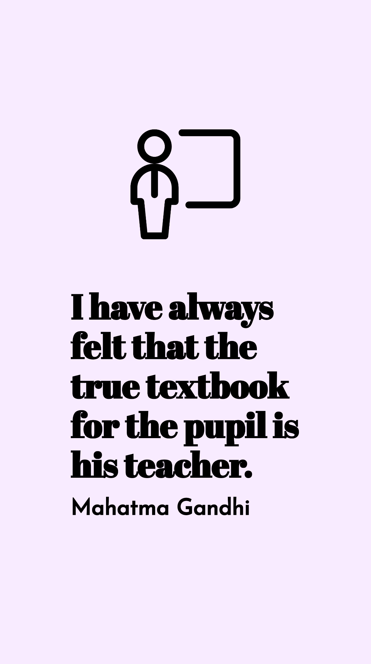 Mahatma Gandhi - I have always felt that the true textbook for the pupil is his teacher. Template