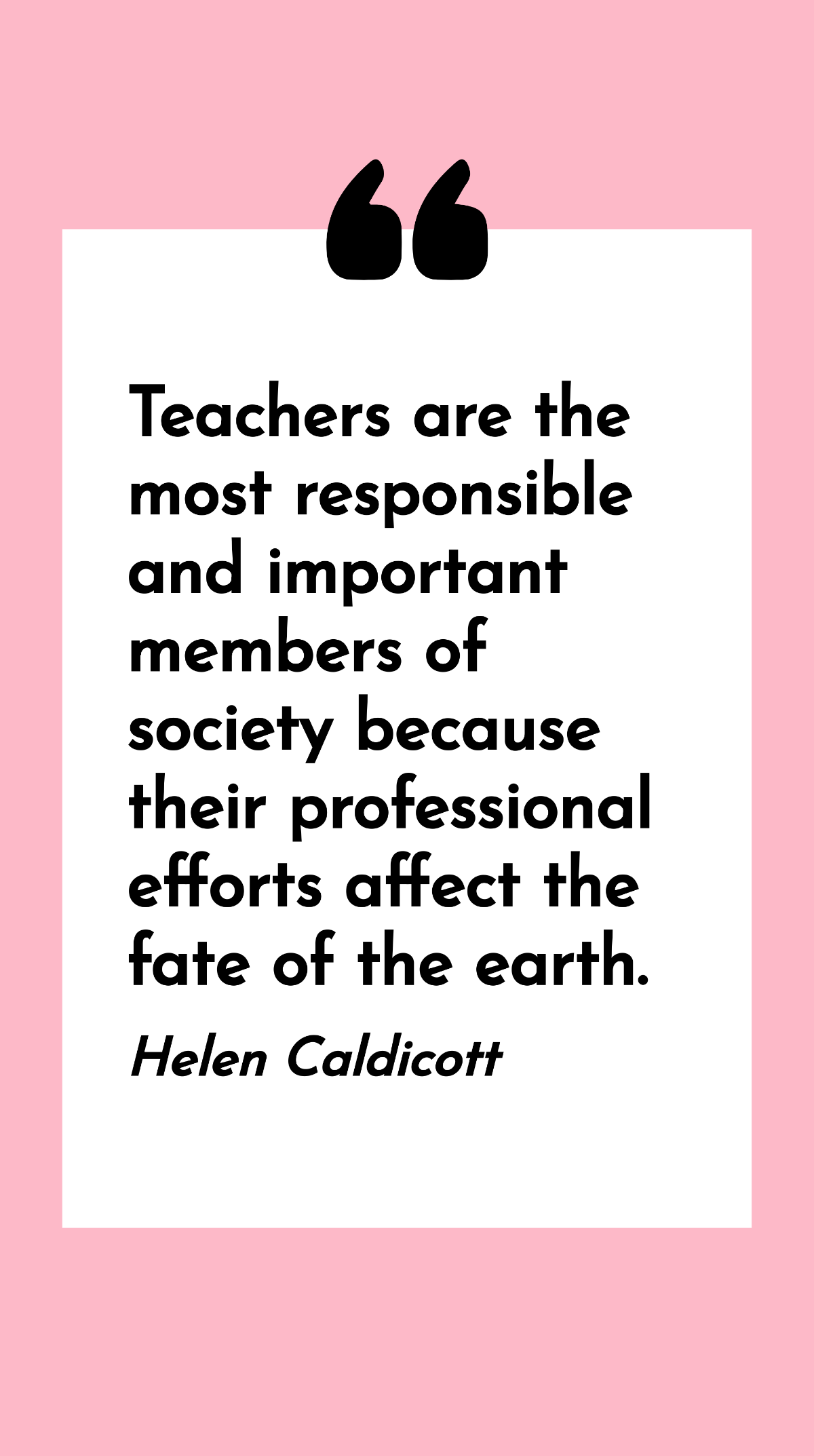 Helen Caldicott - Teachers are the most responsible and important members of society because their professional efforts affect the fate of the earth. Template