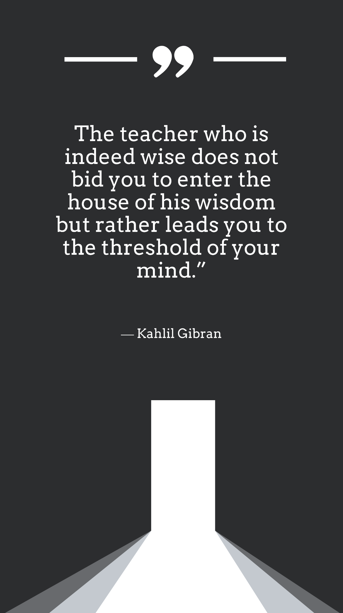 Kahlil Gibran - The teacher who is indeed wise does not bid you to enter the house of his wisdom but rather leads you to the threshold of your mind. Template