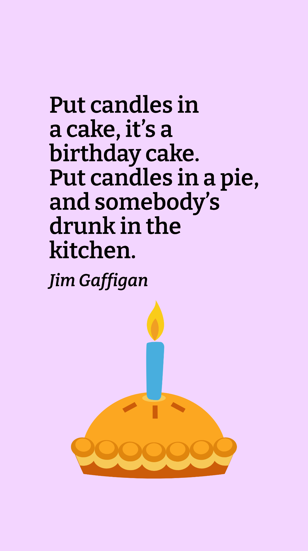 Jim Gaffigan - Put candles in a cake, it’s a birthday cake. Put candles in a pie, and somebody’s drunk in the kitchen. Template