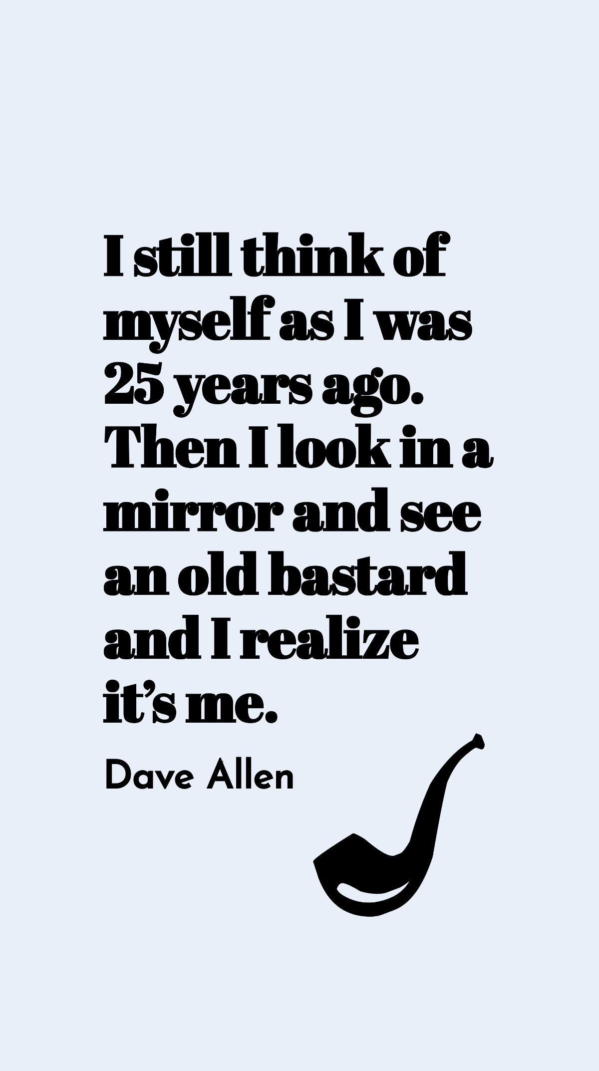 Dave Allen - I still think of myself as I was 25 years ago. Then I look in a mirror and see an old bastard and I realize it’s me. Template