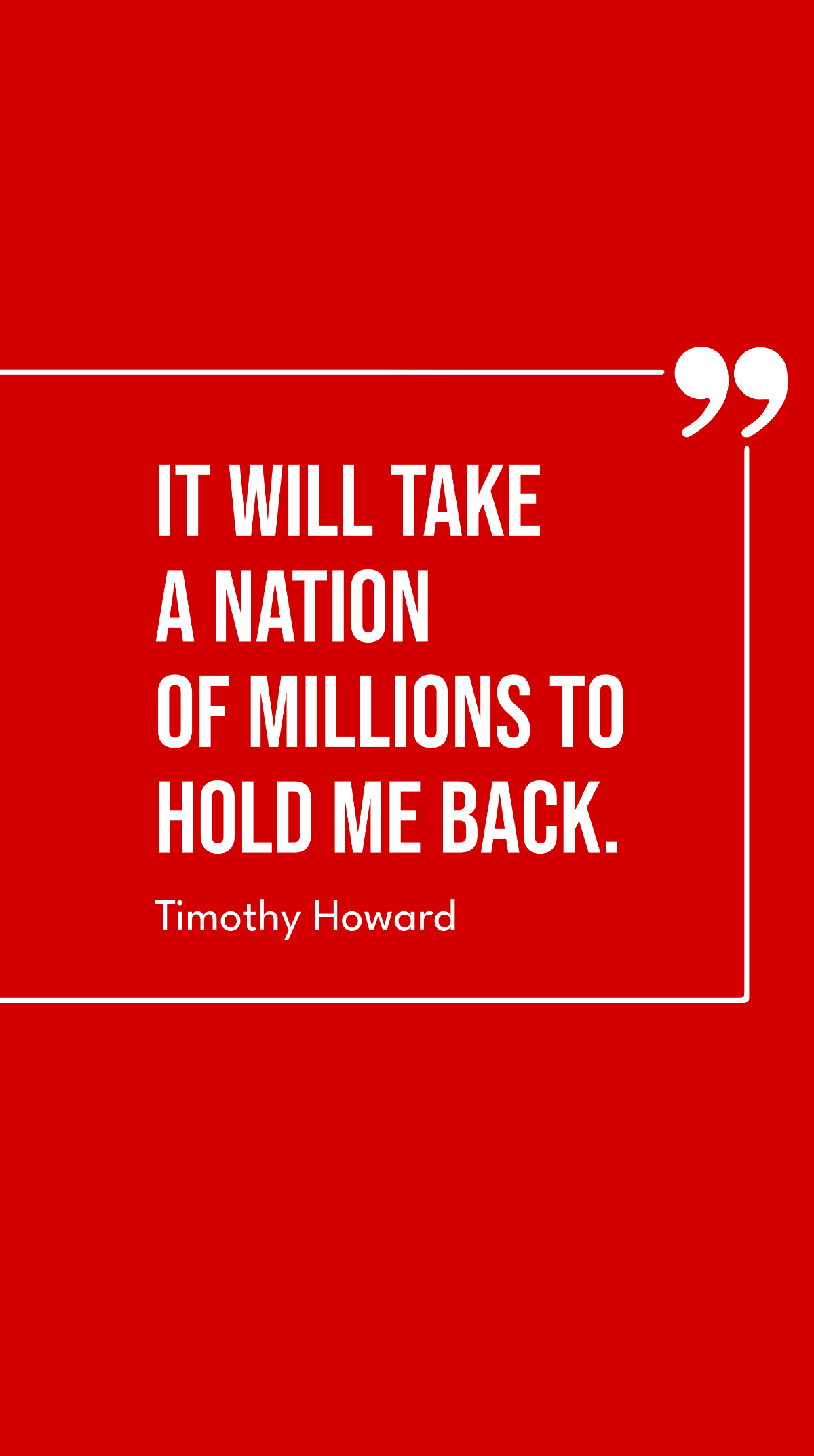 Timothy Howard - It will take a nation of millions to hold me back.