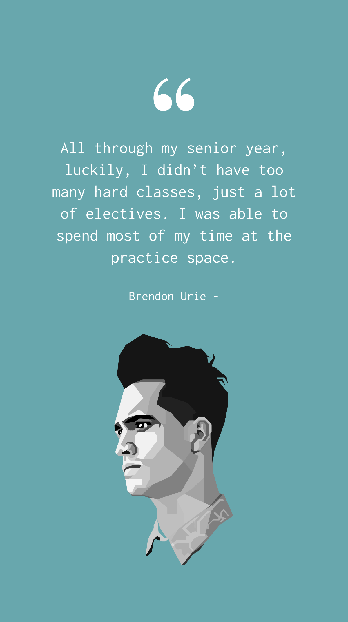 Brendon Urie - All through my senior year, luckily, I didn’t have too many hard classes, just a lot of electives. I was able to spend most of my time at the practice space. Template