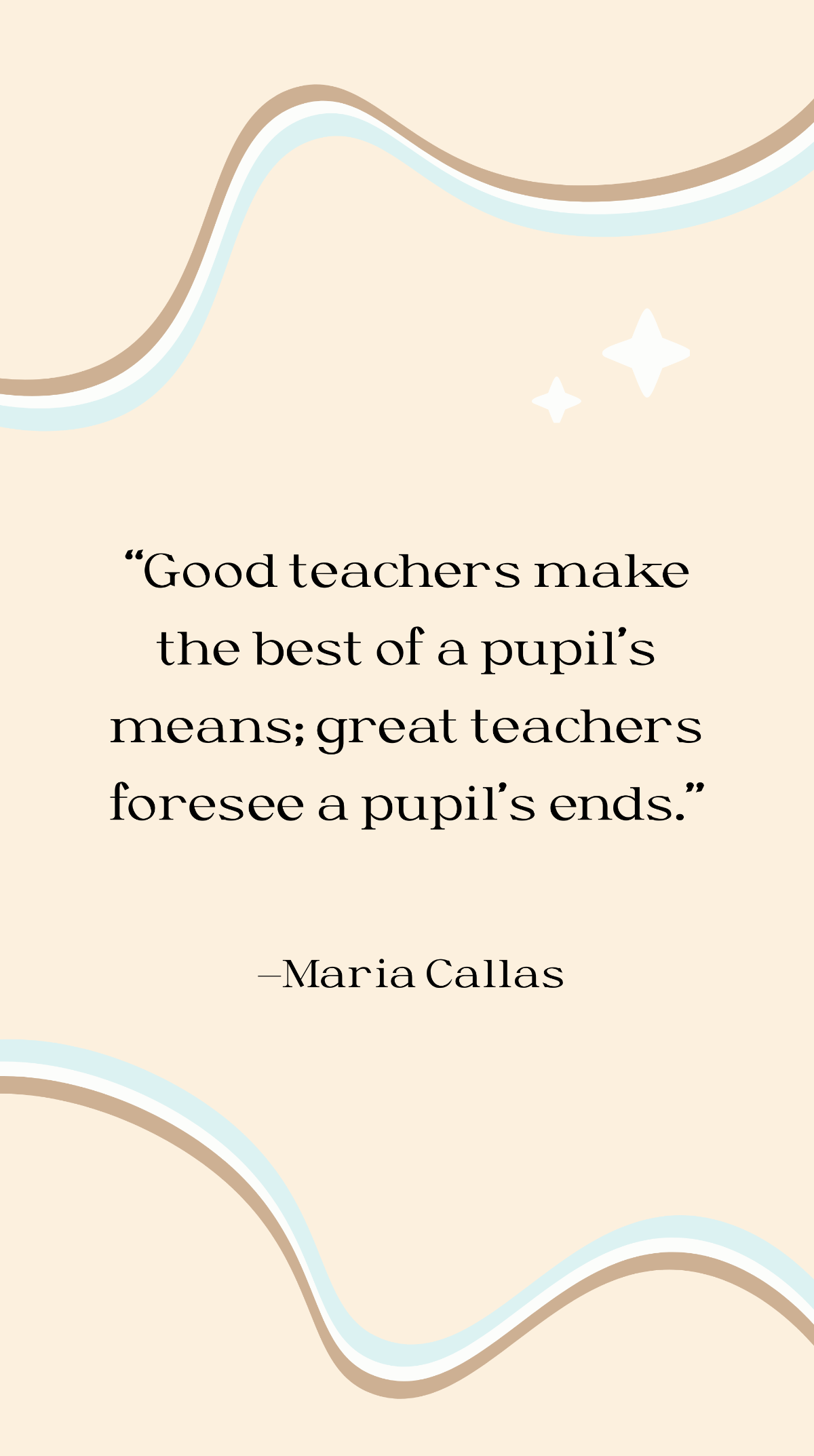 Maria Callas - Good teachers make the best of a pupil’s means; great teachers foresee a pupil’s ends. Template