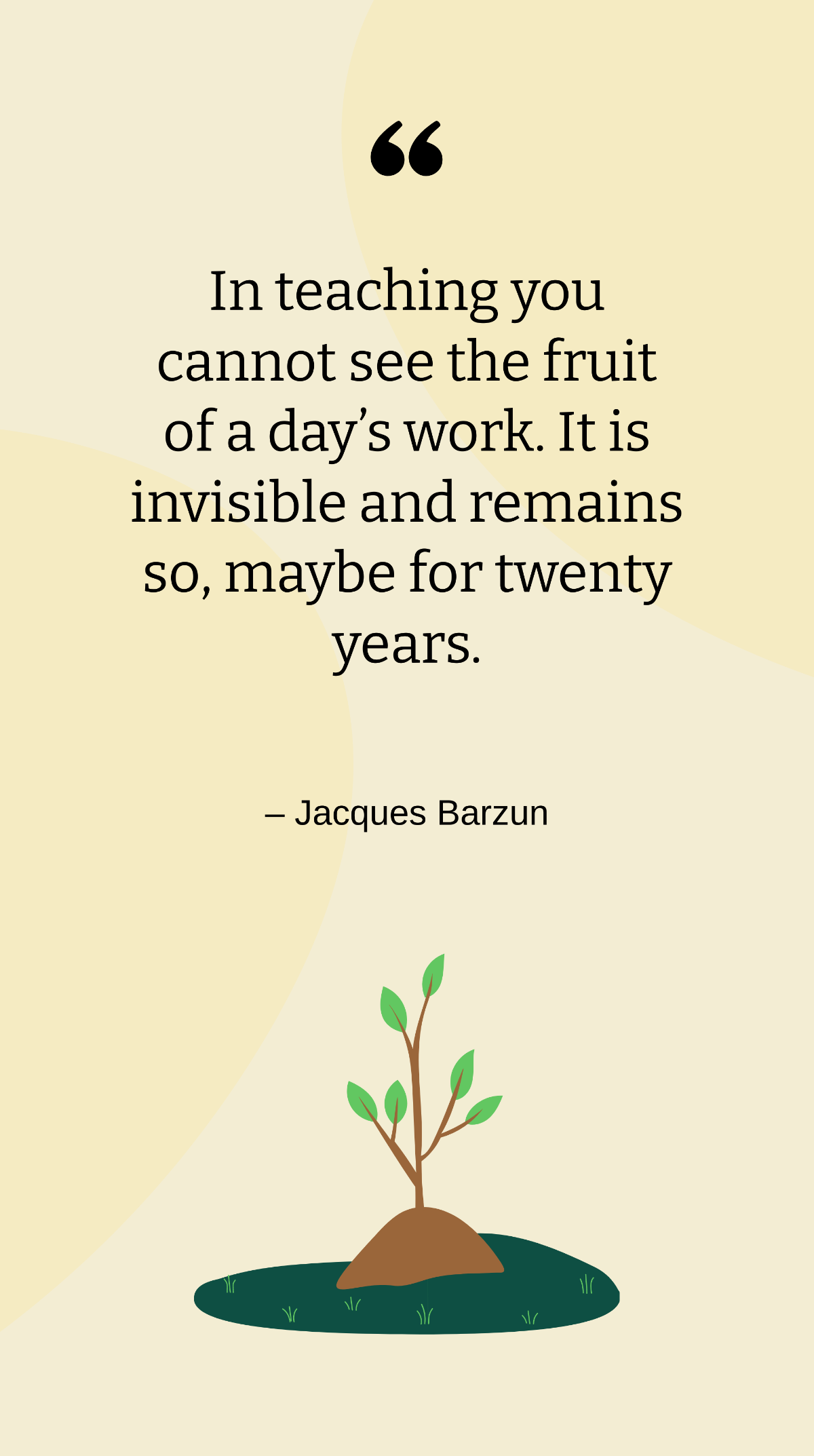 Jacques Barzun - In teaching you cannot see the fruit of a day’s work. It is invisible and remains so, maybe for twenty years. Template