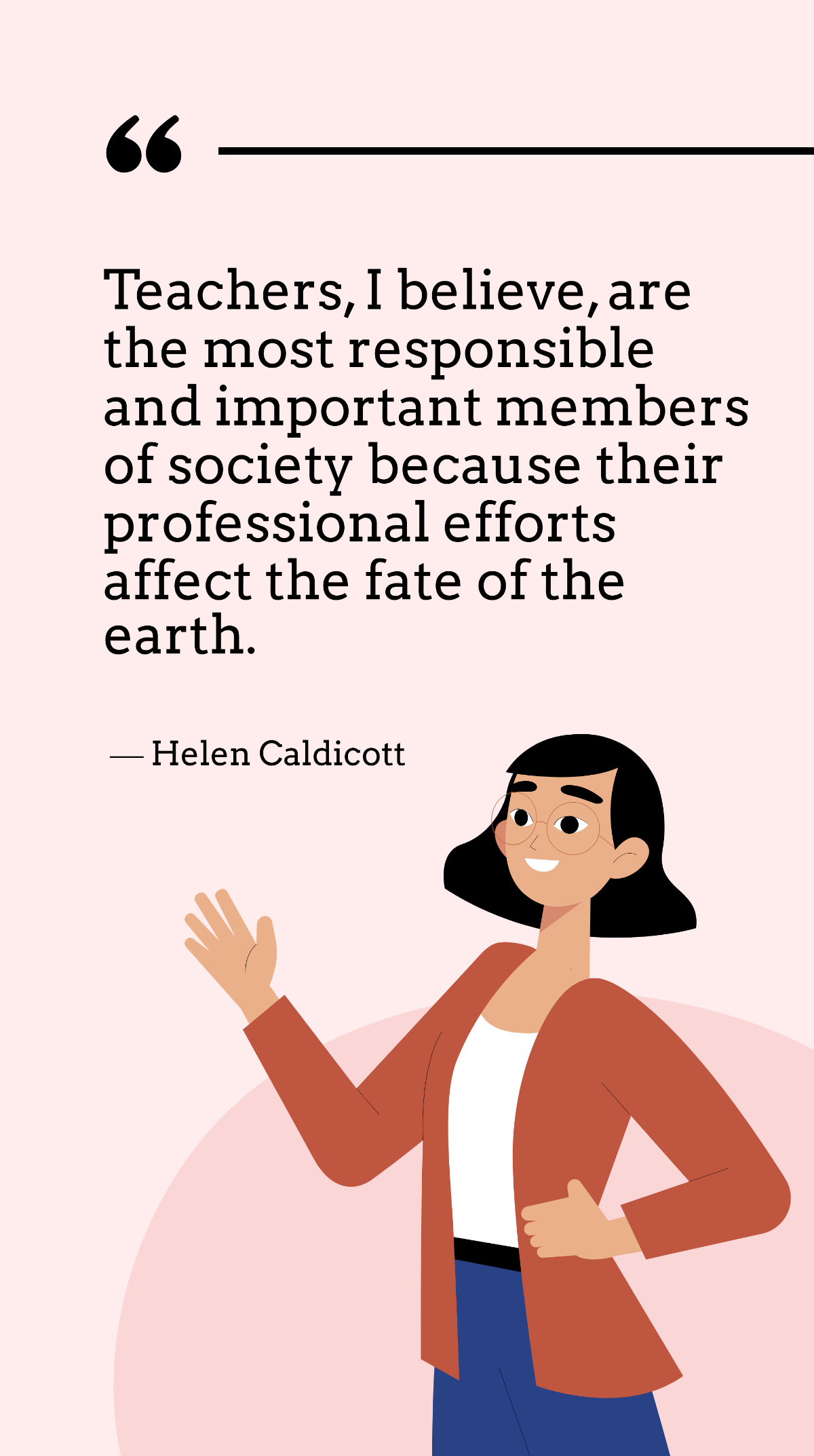 Helen Caldicott - Teachers, I believe, are the most responsible and important members of society because their professional efforts affect the fate of the earth.
