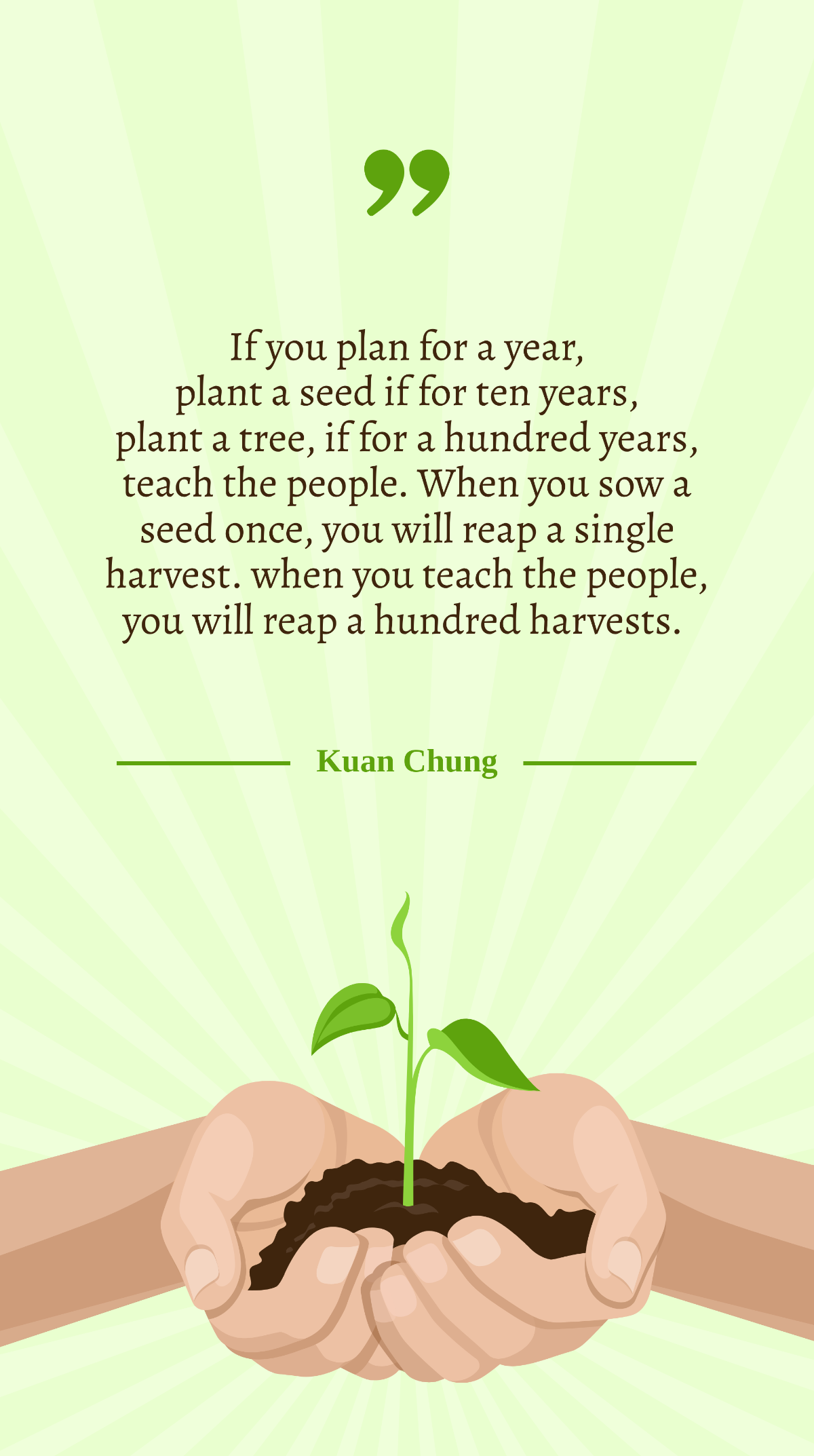 Kuan Chung - If you plan for a year, plant a seed if for ten years, plant a tree, if for a hundred years, teach the people. When you sow a seed once, you will reap a single harvest. when you teach the