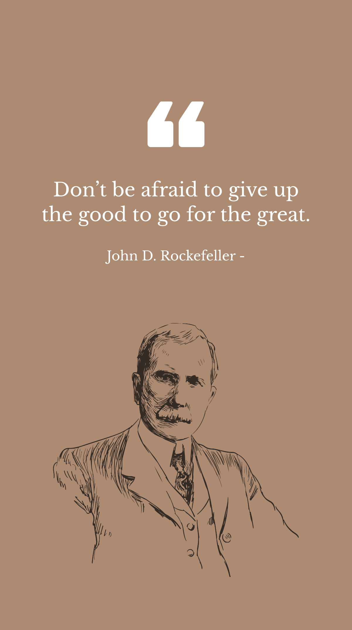 John D. Rockefeller - Don’t be afraid to give up the good to go for the great.