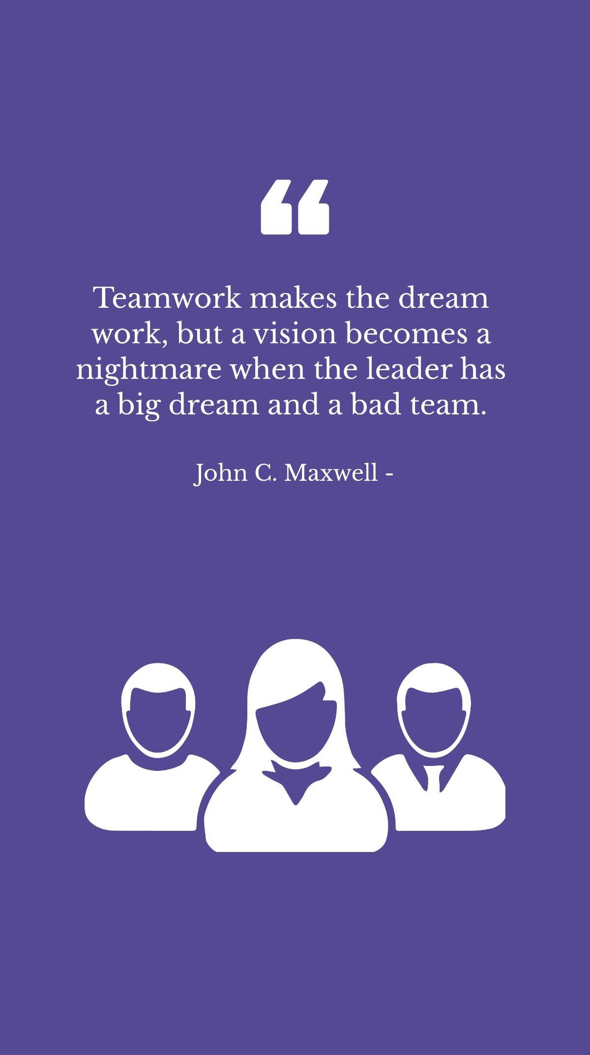 John C. Maxwell - Teamwork makes the dream work, but a vision becomes a nightmare when the leader has a big dream and a bad team. Template