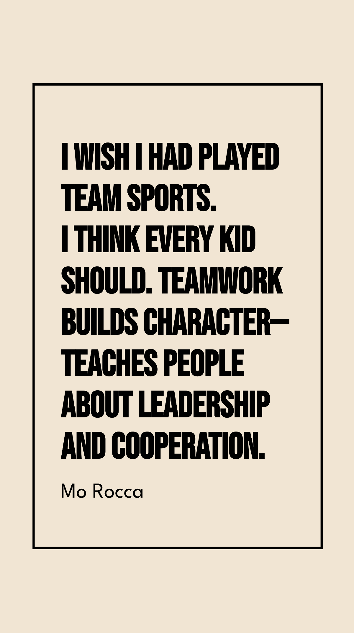 Mo Rocca - I wish I had played team sports. I think every kid should. Teamwork builds character - teaches people about leadership and cooperation.