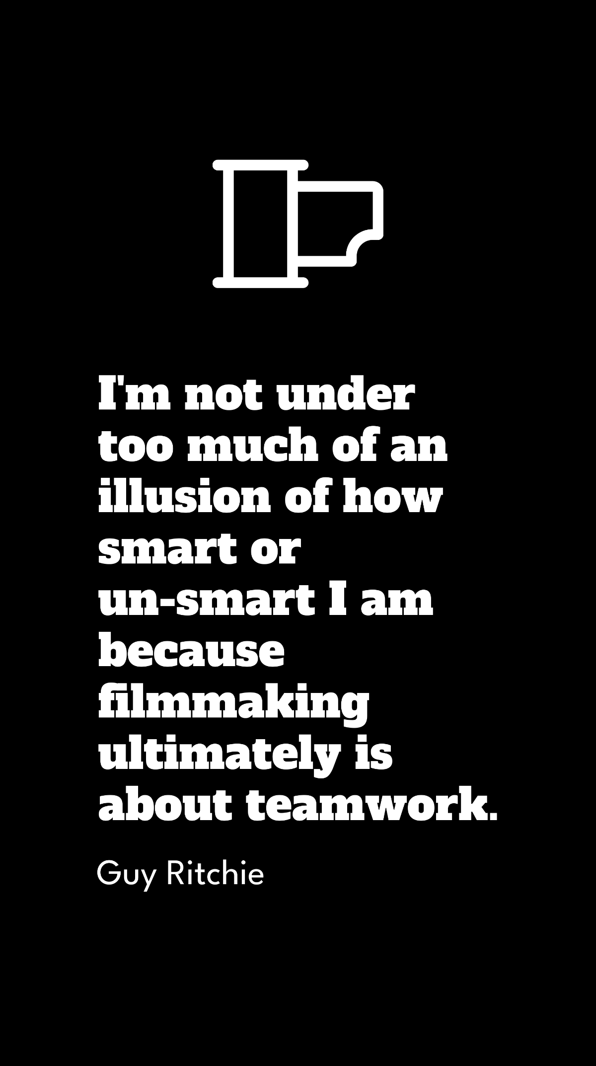 Guy Ritchie - I'm not under too much of an illusion of how smart or un-smart I am because filmmaking ultimately is about teamwork.
