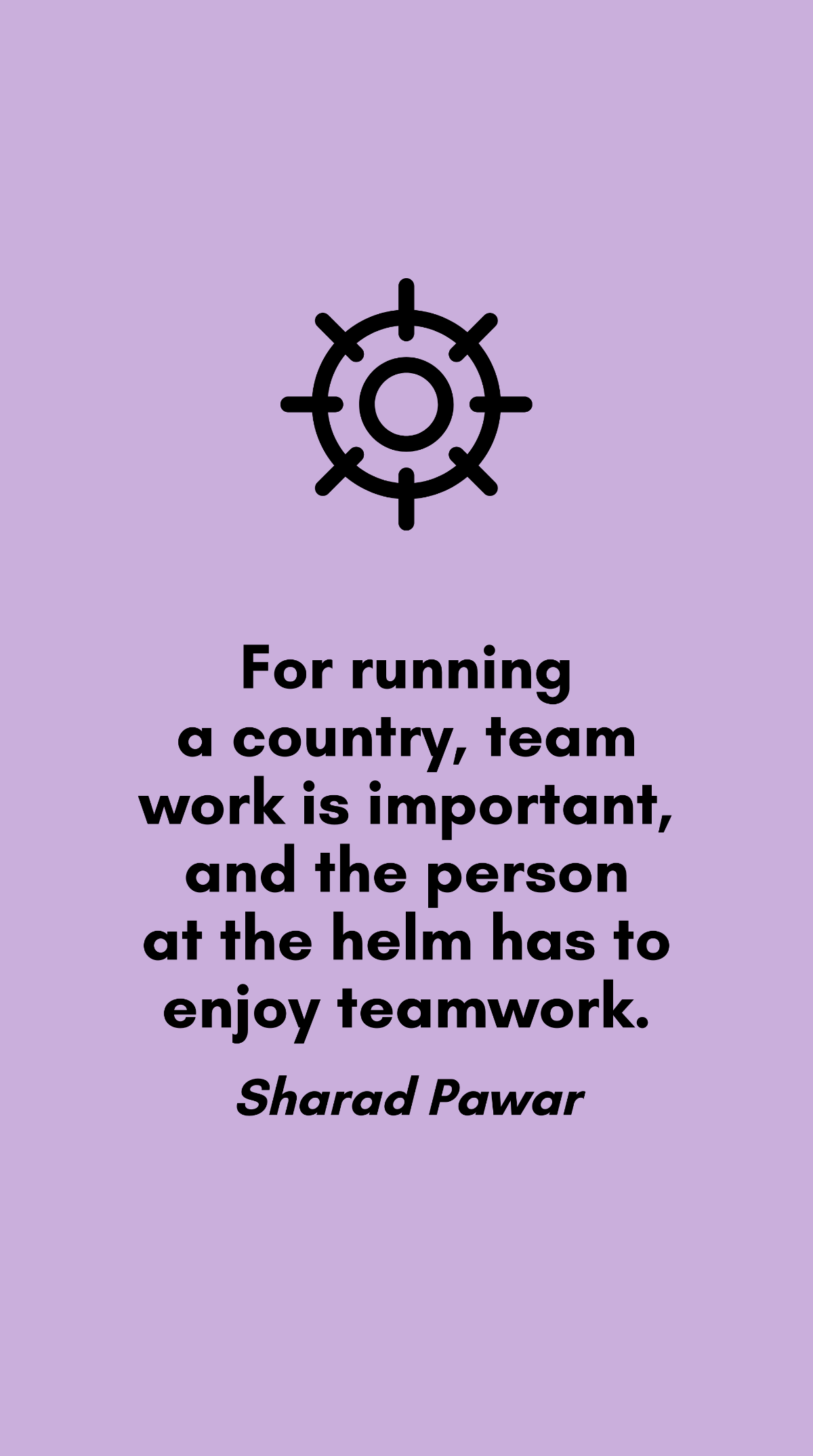 Sharad Pawar - For running a country, team work is important, and the person at the helm has to enjoy teamwork. Template