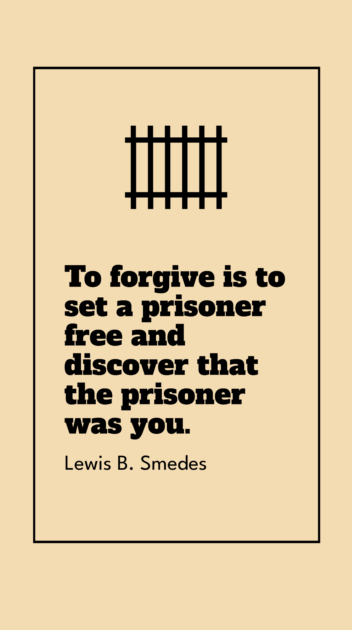 Lewis B. Smedes - To forgive is to set a prisoner and discover that the prisoner was you.