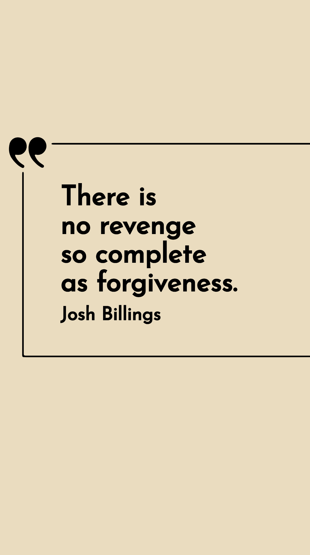 Josh Billings - There is no revenge so complete as forgiveness.