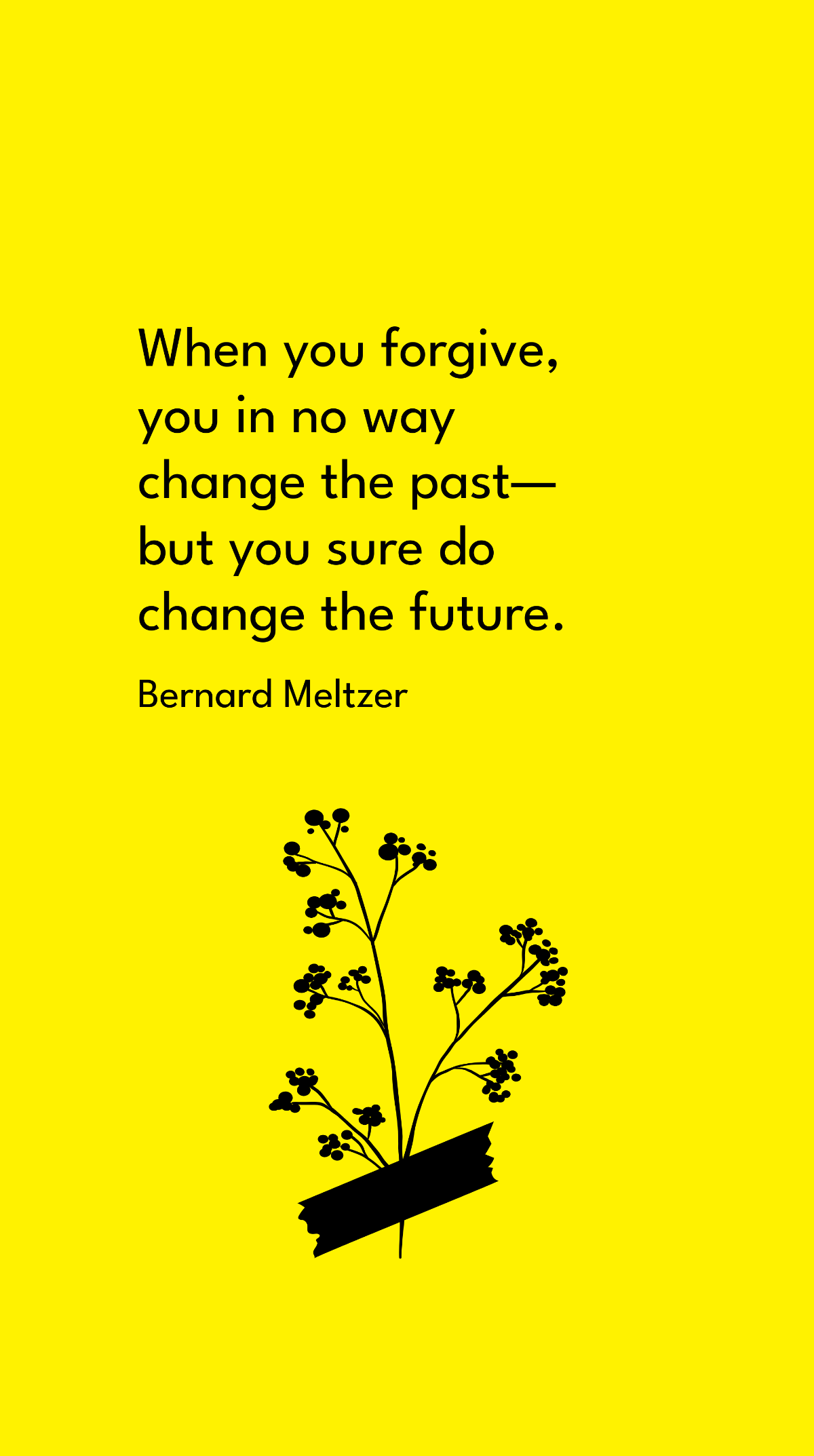 Bernard Meltzer - When you forgive, you in no way change the past - but you sure do change the future.