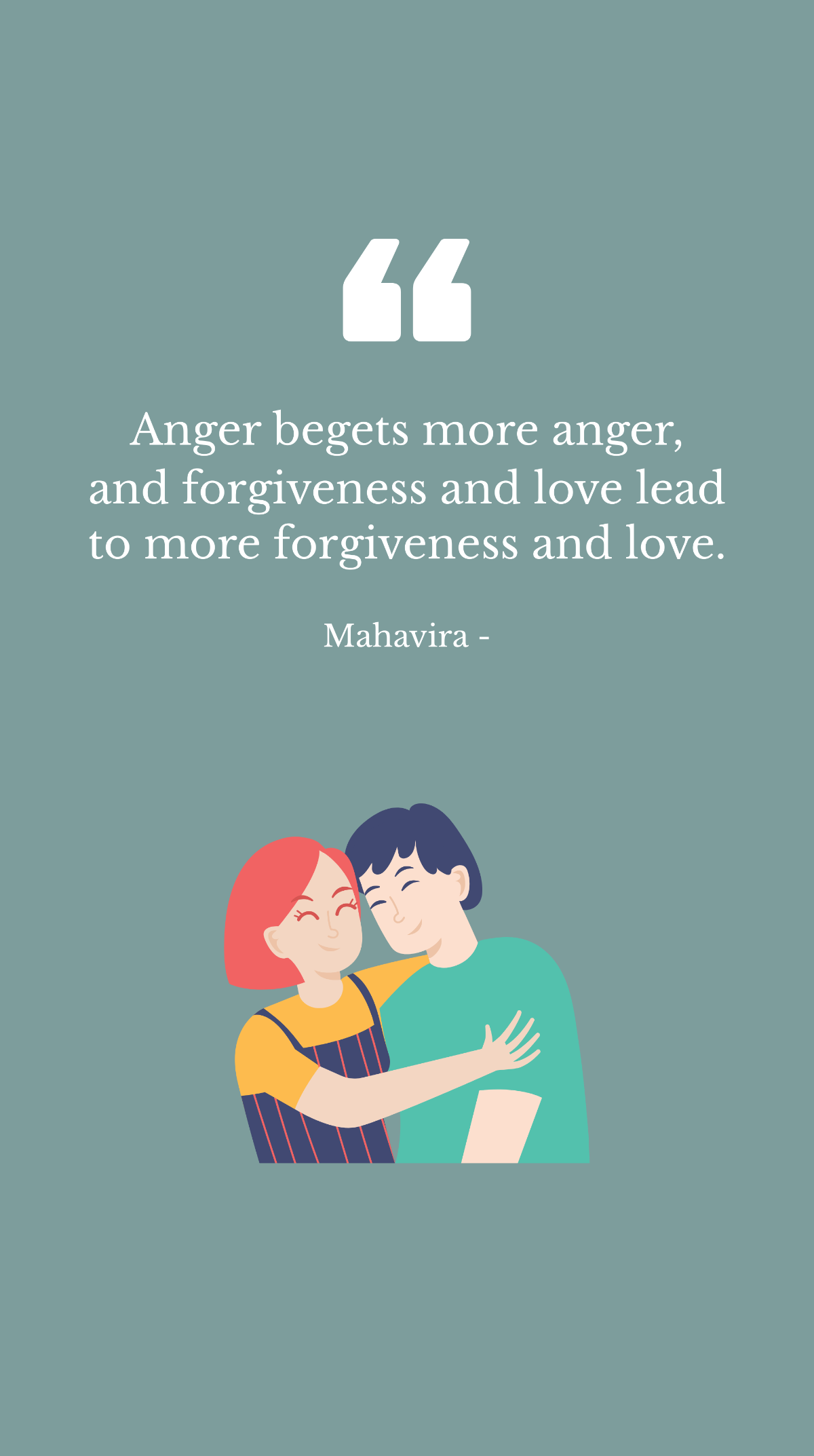 Mahavira - Anger begets more anger, and forgiveness and love lead to more forgiveness and love.