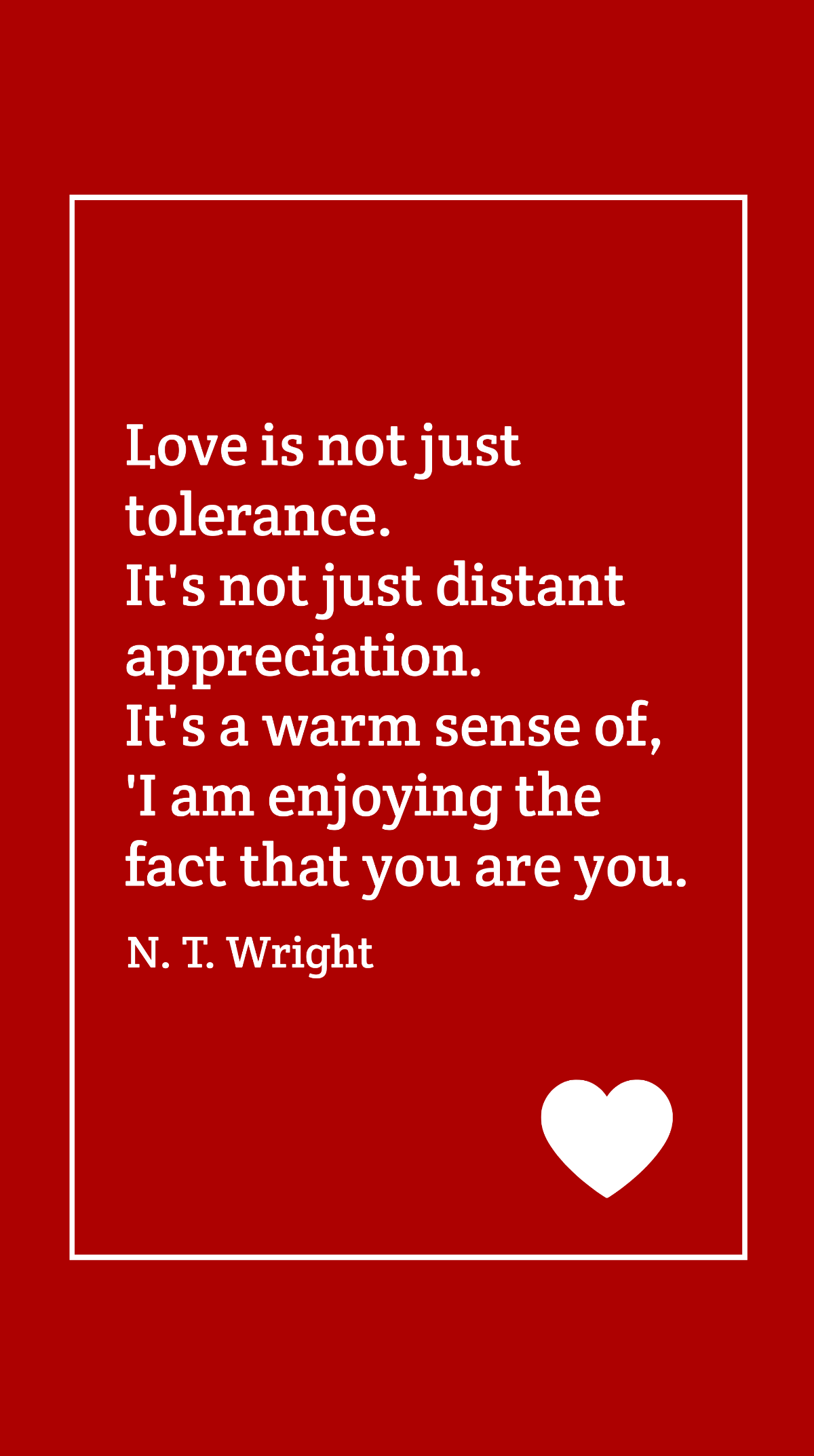 N. T. Wright - Love is not just tolerance. It's not just distant appreciation. It's a warm sense of, 'I am enjoying the fact that you are you.