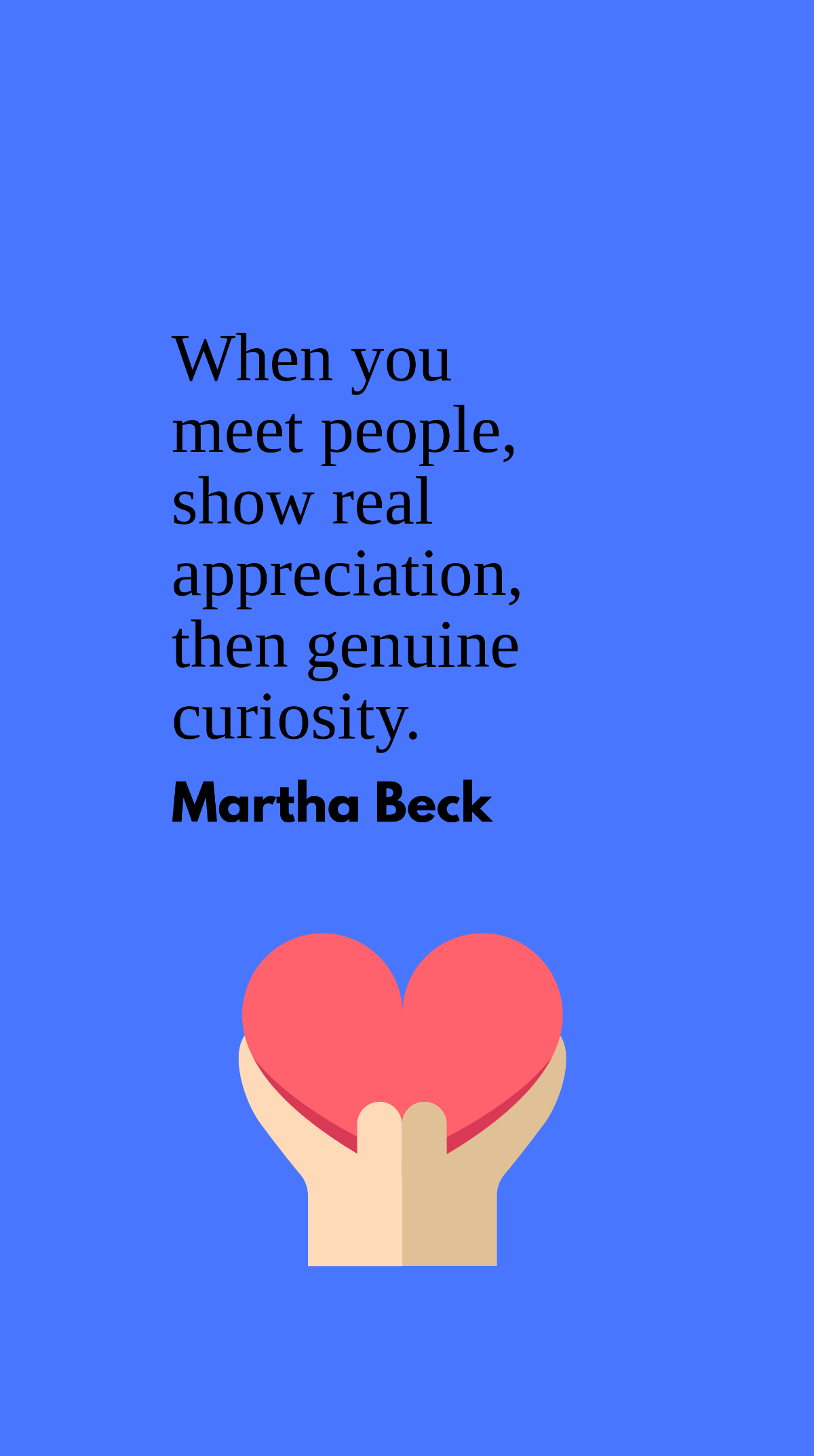 Martha Beck - When you meet people, show real appreciation, then genuine curiosity.