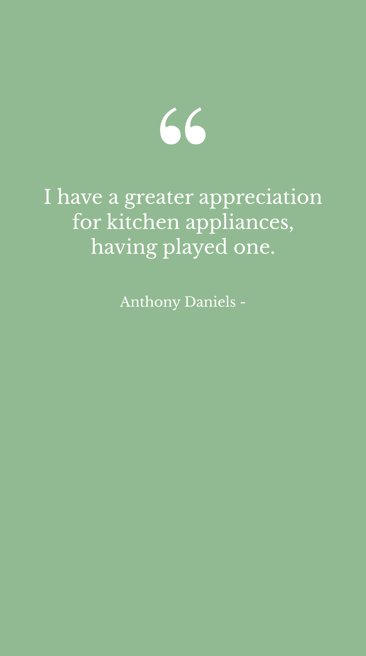 Anthony Daniels - I have a greater appreciation for kitchen appliances, having played one.