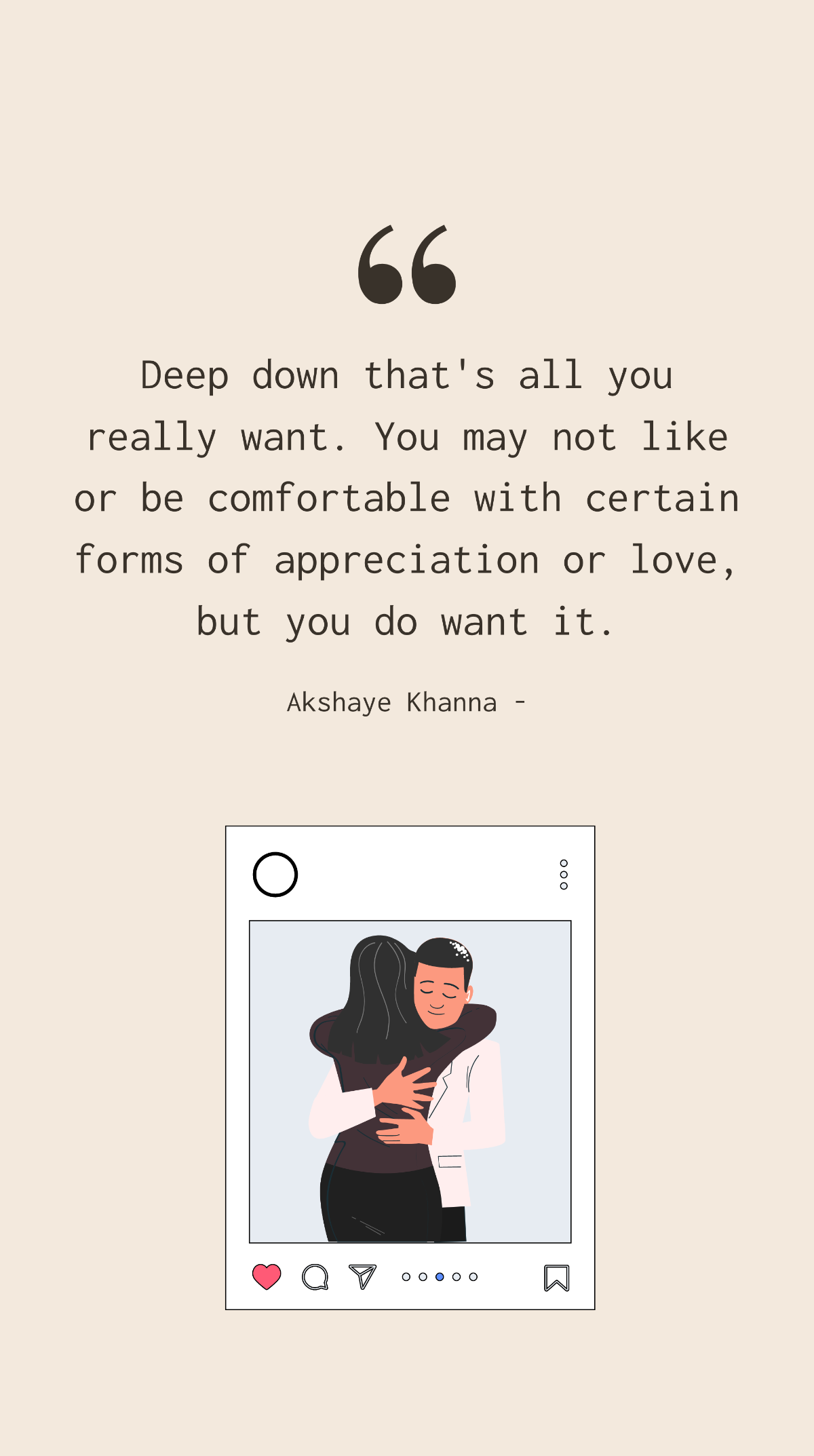 Akshaye Khanna - Deep down that's all you really want. You may not like or be comfortable with certain forms of appreciation or love, but you do want it.