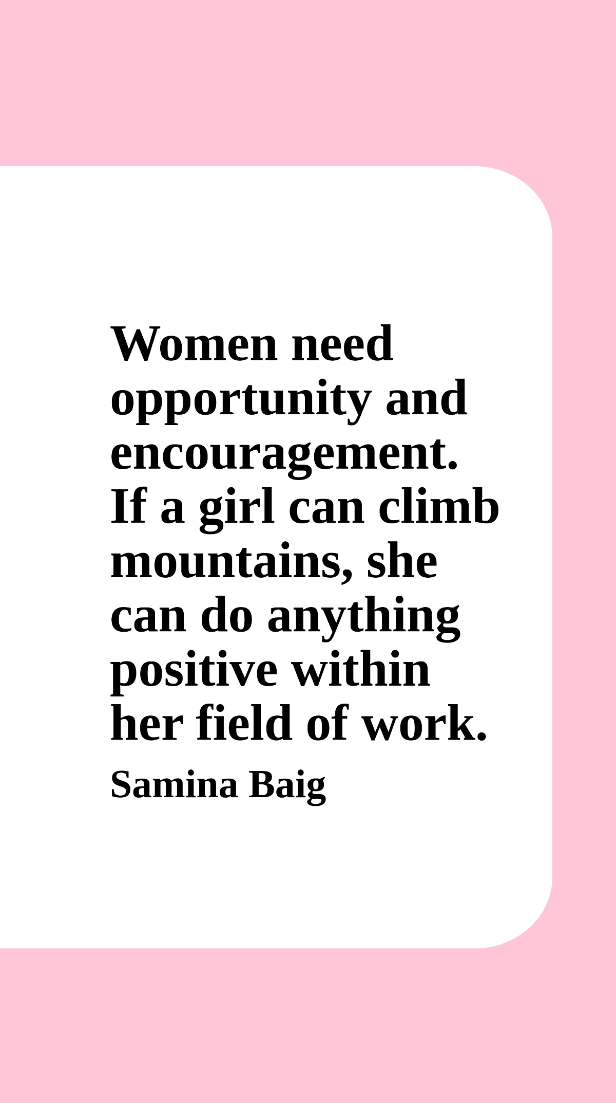 Samina Baig - Women need opportunity and encouragement. If a girl can climb mountains, she can do anything positive within her field of work.