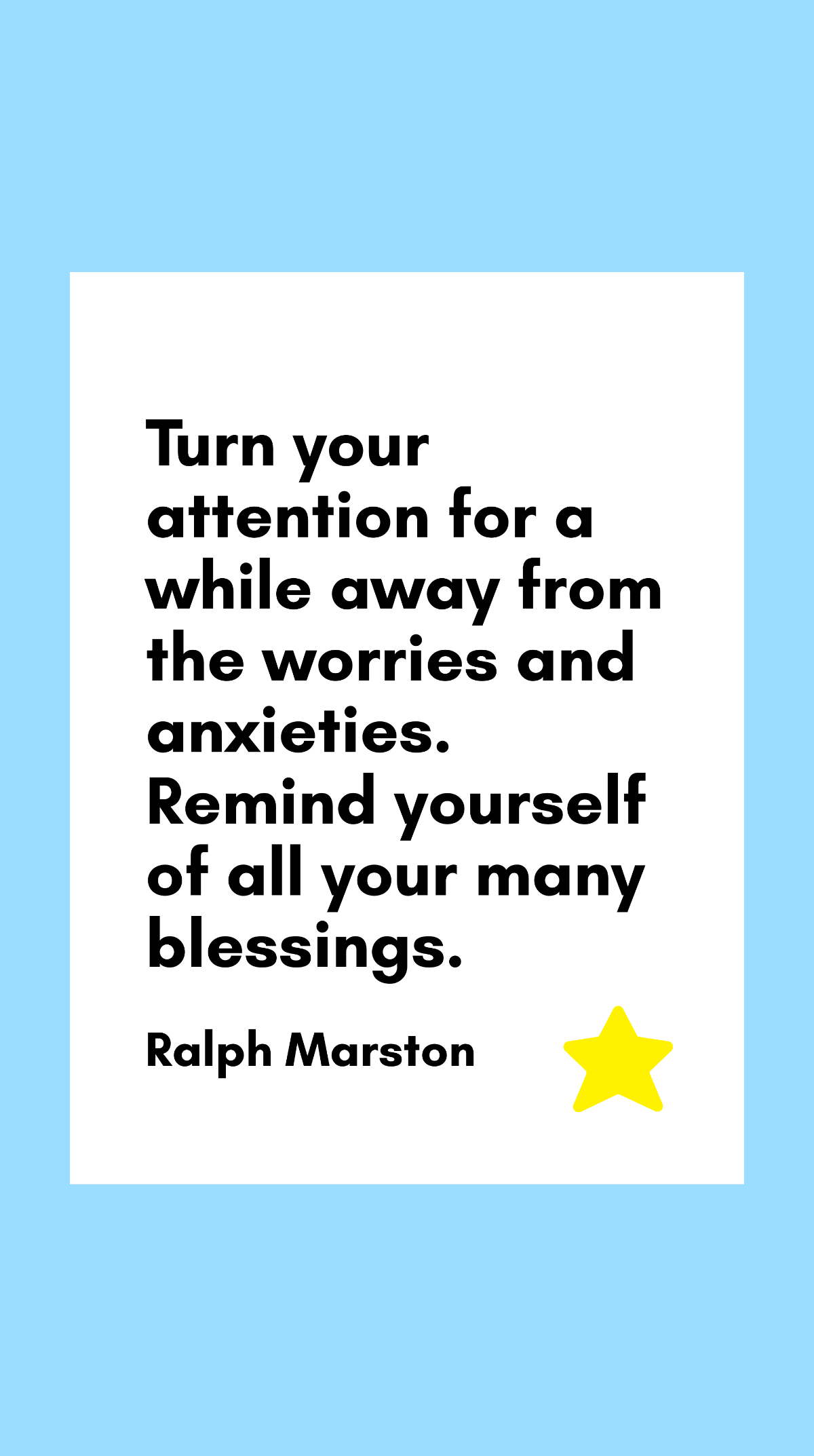 Ralph Marston - Turn your attention for a while away from the worries and anxieties. Remind yourself of all your many blessings.
