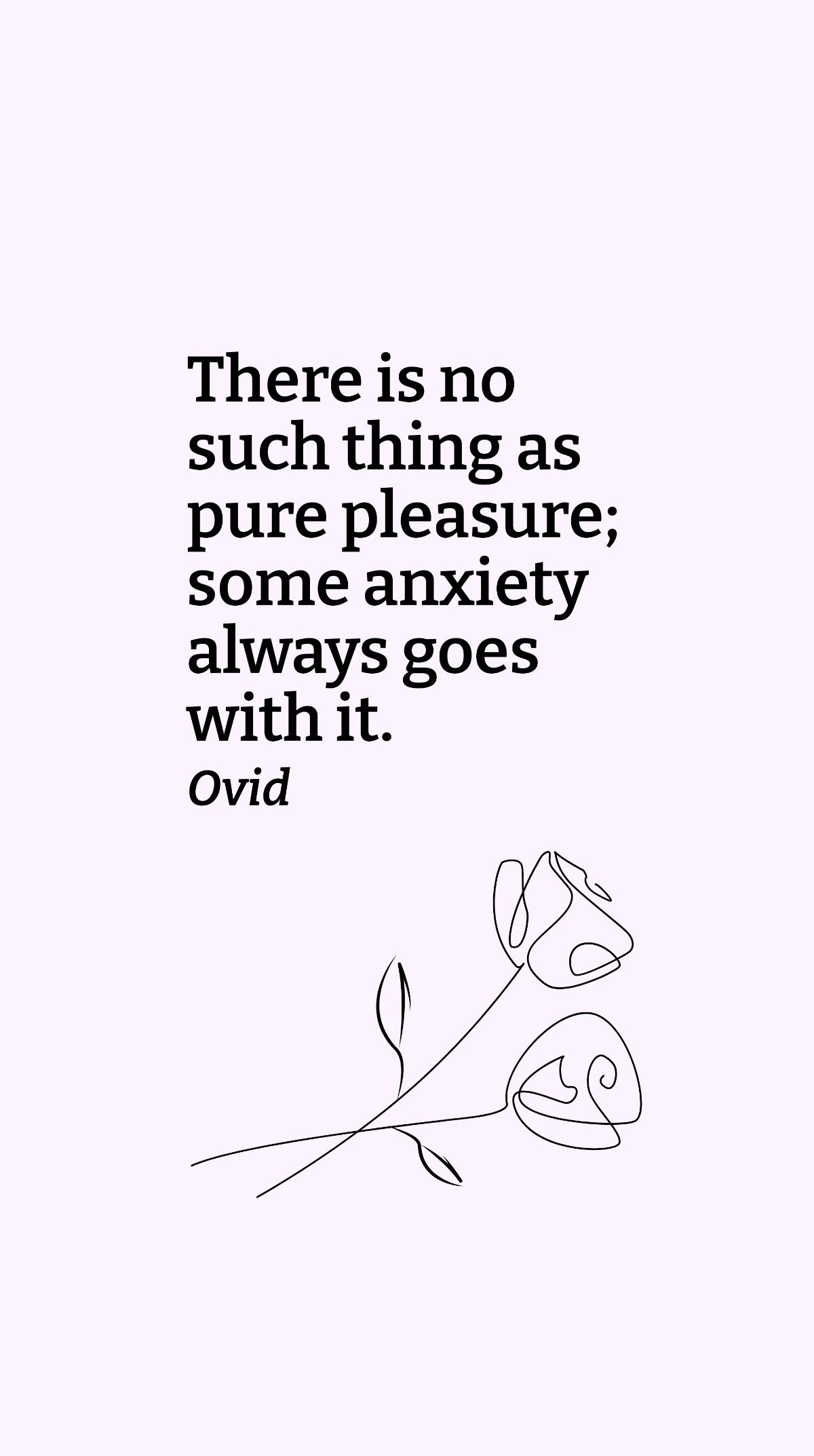 Ovid - There is no such thing as pure pleasure; some anxiety always goes with it.