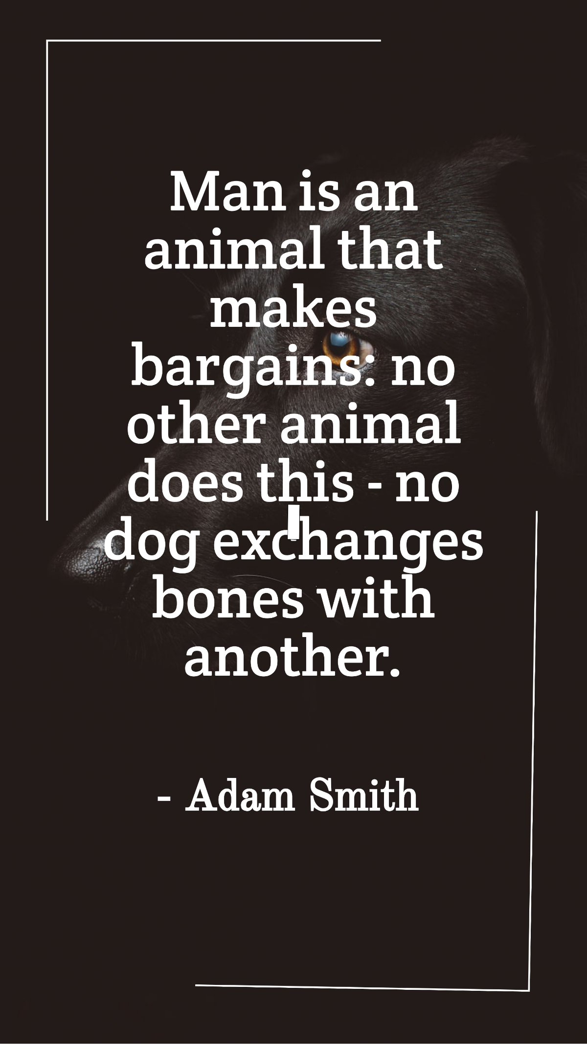 Adam Smith - Man is an animal that makes bargains: no other animal does this - no dog exchanges bones with another.