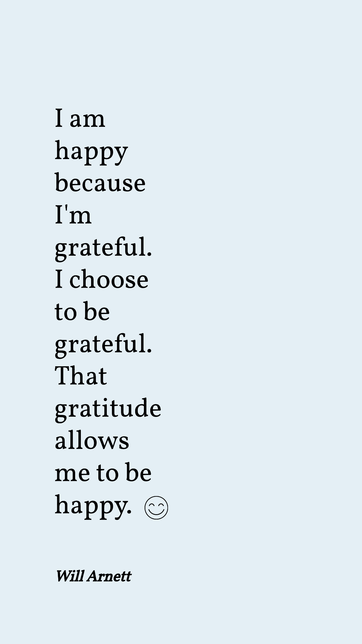 Will Arnett - I am happy because I'm grateful. I choose to be grateful. That gratitude allows me to be happy. Template