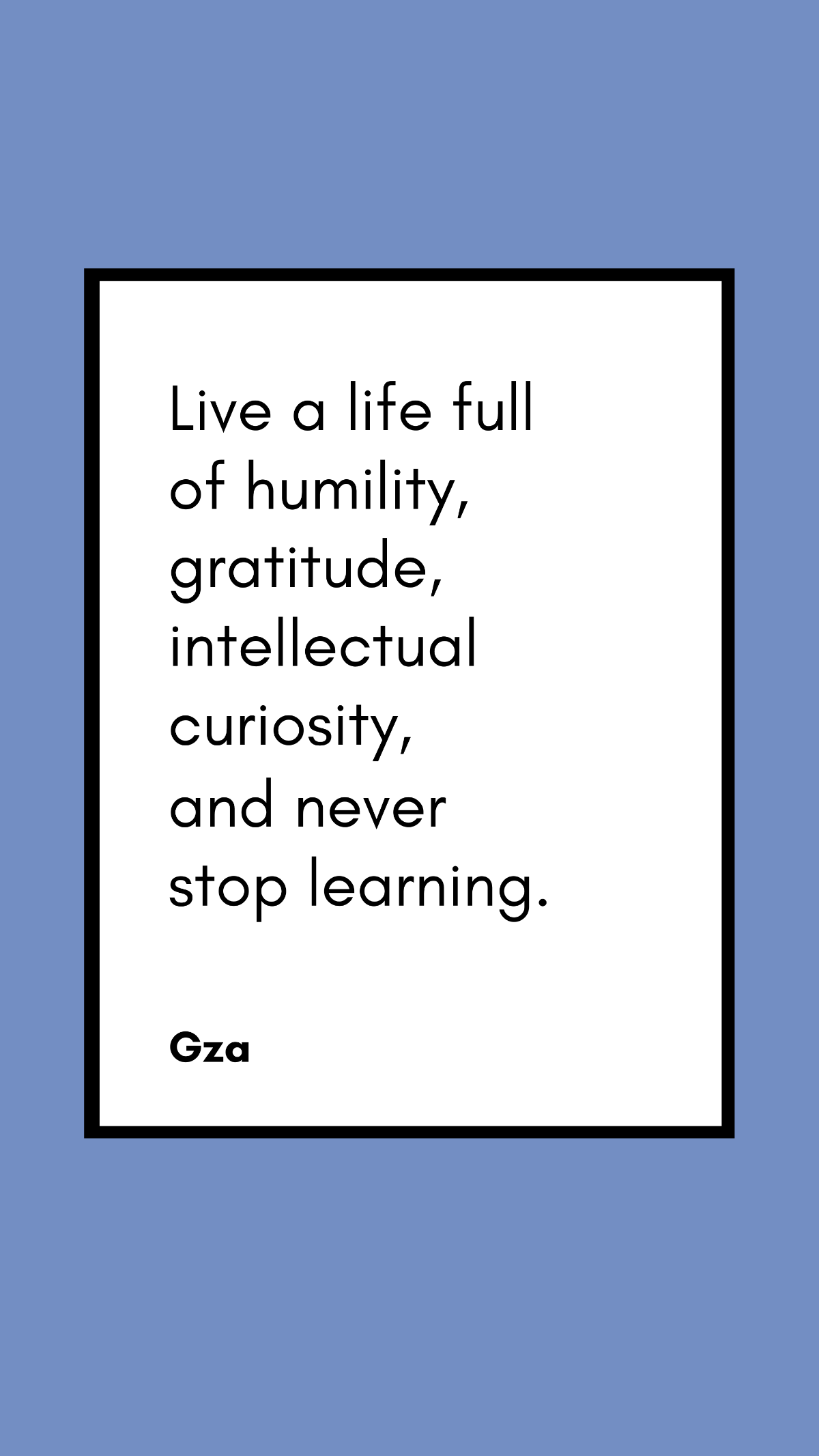 Gza - Live a life full of humility, gratitude, intellectual curiosity, and never stop learning. Template