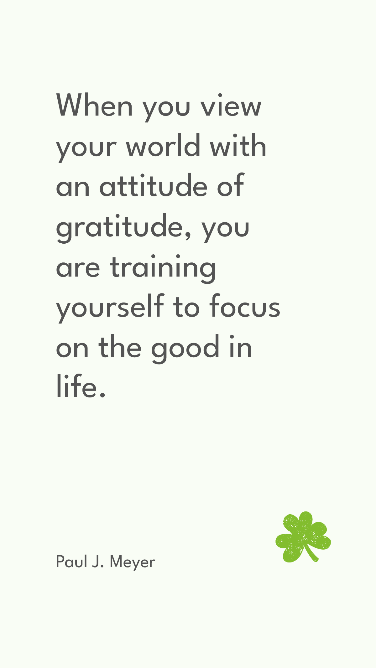 Free Paul J. Meyer - When you view your world with an attitude of gratitude, you are training yourself to focus on the good in life. Template