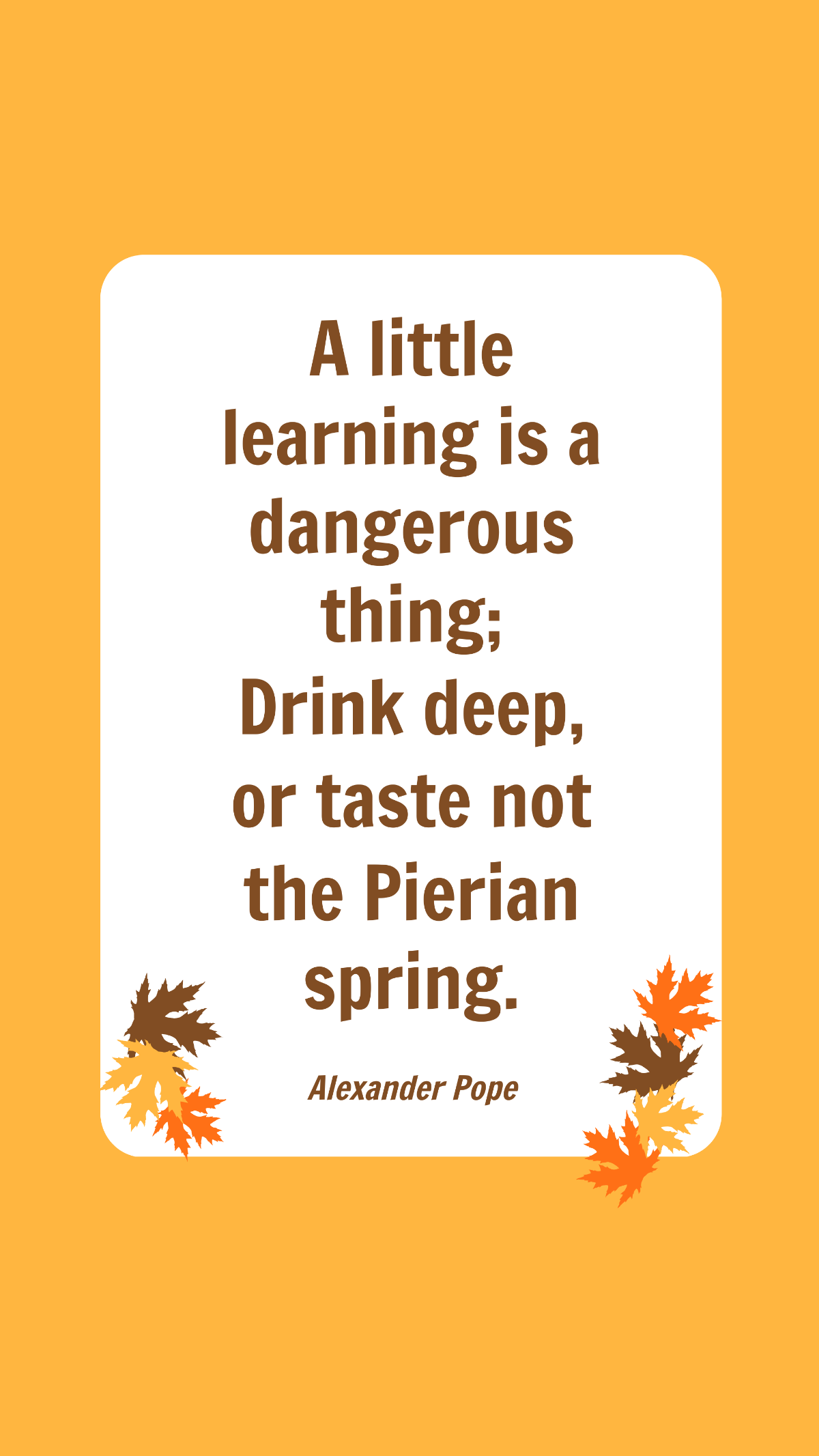 Alexander Pope - A little learning is a dangerous thing; Drink deep, or taste not the Pierian spring.